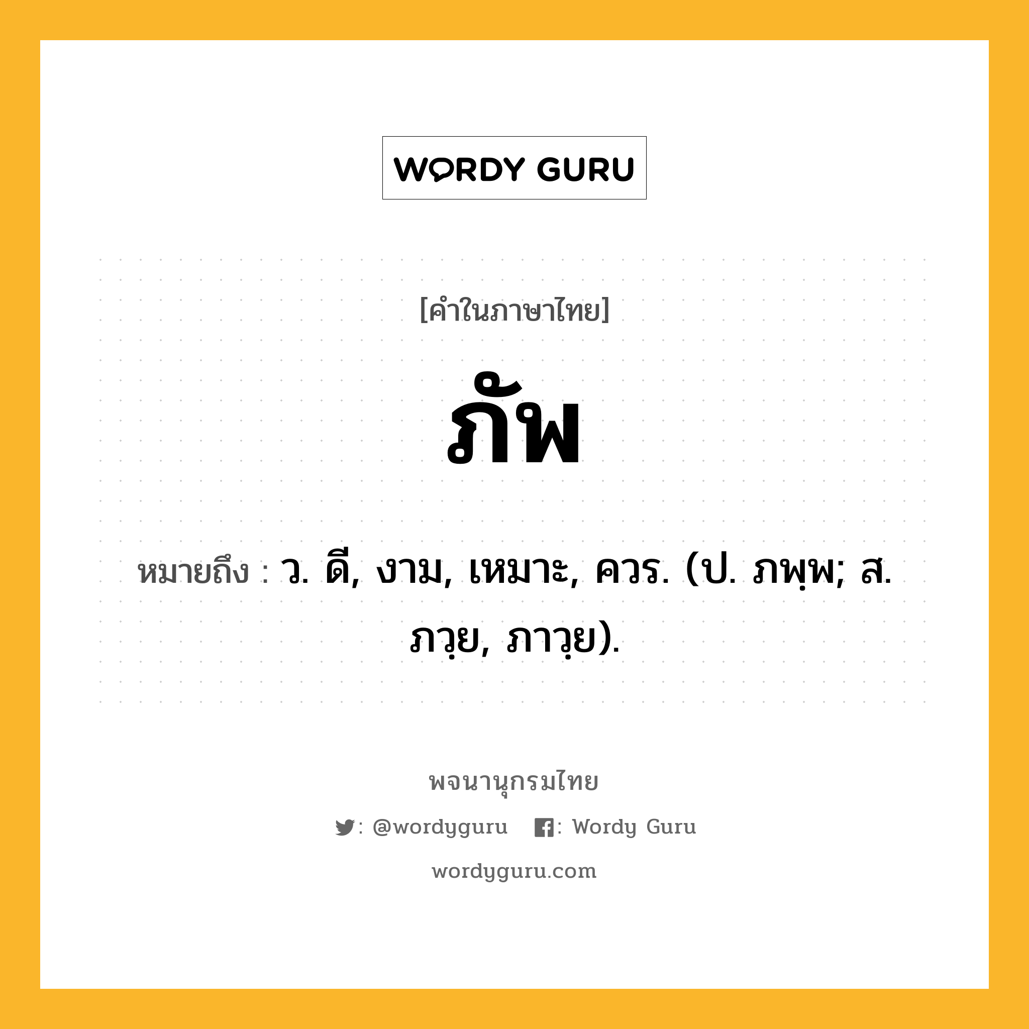 ภัพ หมายถึงอะไร?, คำในภาษาไทย ภัพ หมายถึง ว. ดี, งาม, เหมาะ, ควร. (ป. ภพฺพ; ส. ภวฺย, ภาวฺย).