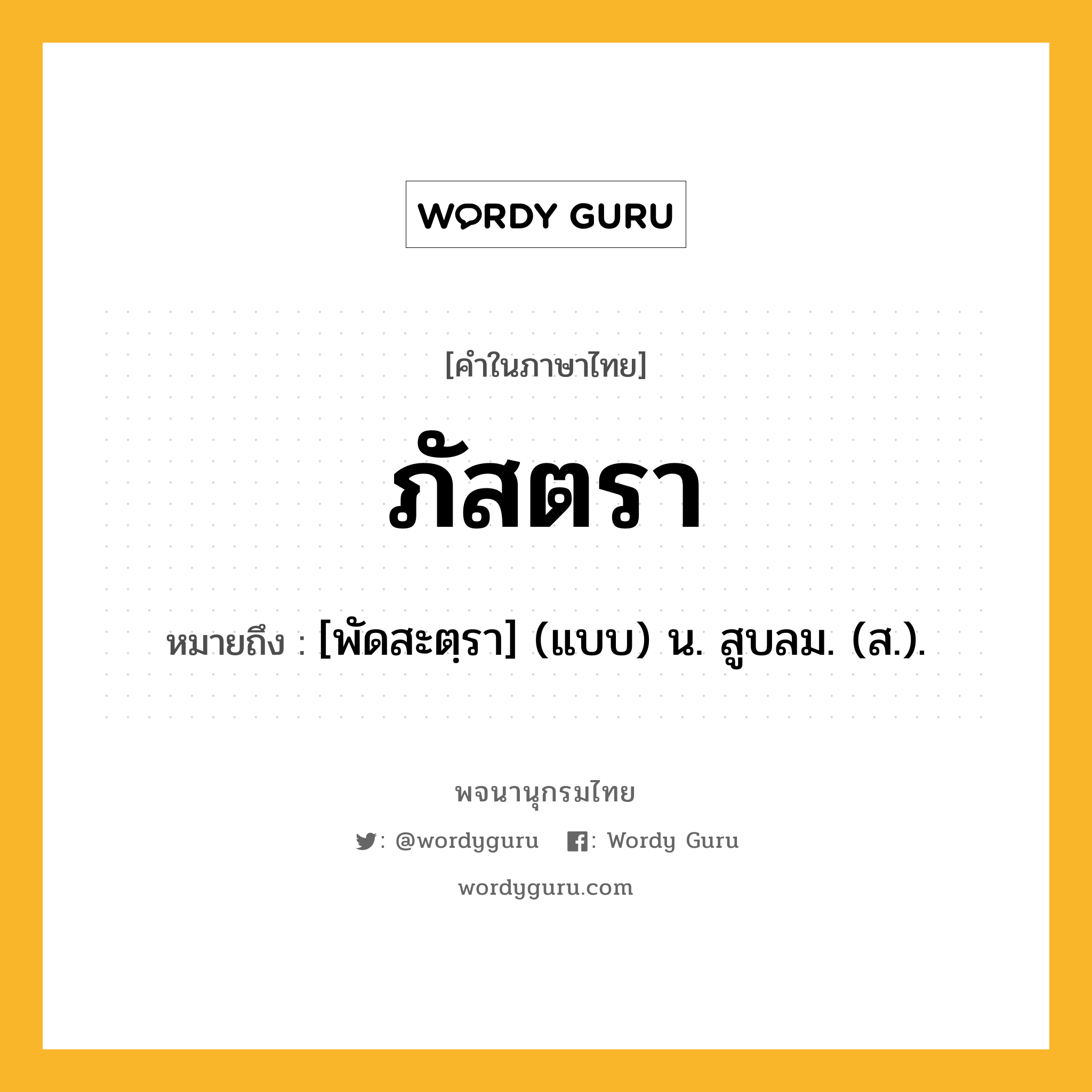 ภัสตรา หมายถึงอะไร?, คำในภาษาไทย ภัสตรา หมายถึง [พัดสะตฺรา] (แบบ) น. สูบลม. (ส.).