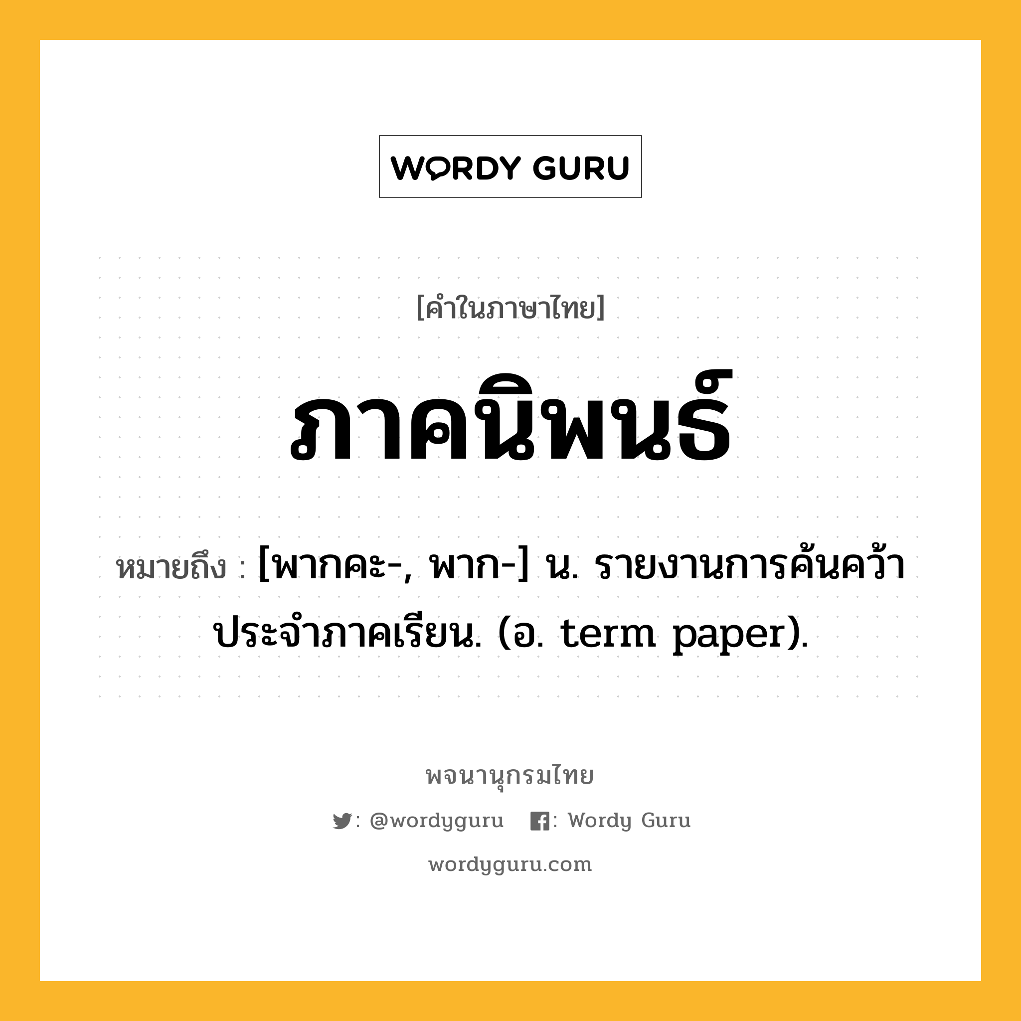 ภาคนิพนธ์ หมายถึงอะไร?, คำในภาษาไทย ภาคนิพนธ์ หมายถึง [พากคะ-, พาก-] น. รายงานการค้นคว้าประจําภาคเรียน. (อ. term paper).