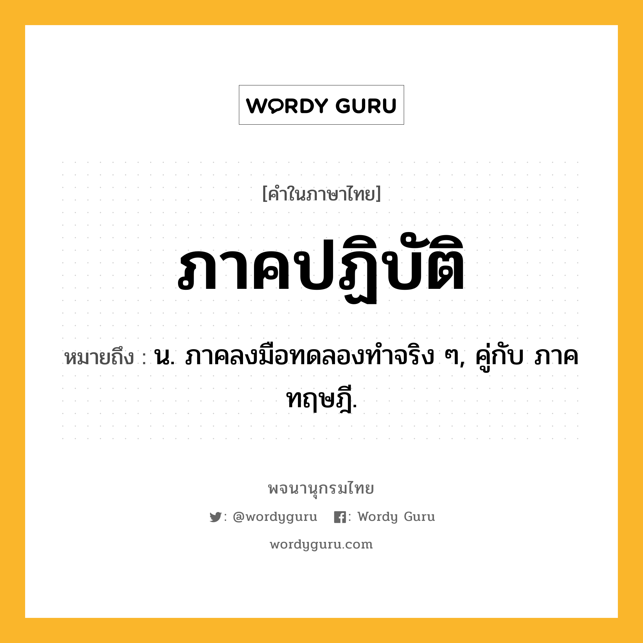 ภาคปฏิบัติ หมายถึงอะไร?, คำในภาษาไทย ภาคปฏิบัติ หมายถึง น. ภาคลงมือทดลองทําจริง ๆ, คู่กับ ภาคทฤษฎี.