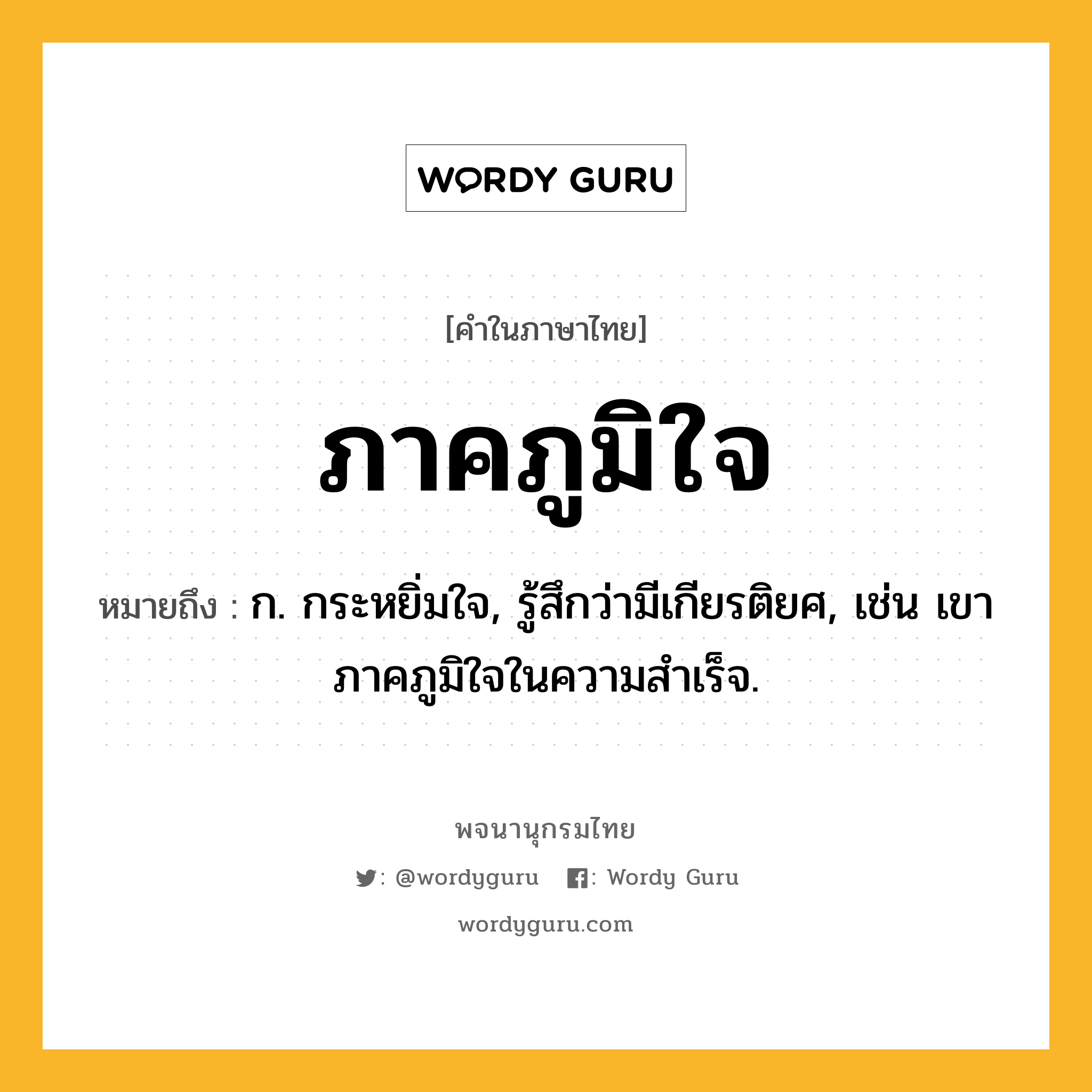 ภาคภูมิใจ หมายถึงอะไร?, คำในภาษาไทย ภาคภูมิใจ หมายถึง ก. กระหยิ่มใจ, รู้สึกว่ามีเกียรติยศ, เช่น เขาภาคภูมิใจในความสำเร็จ.