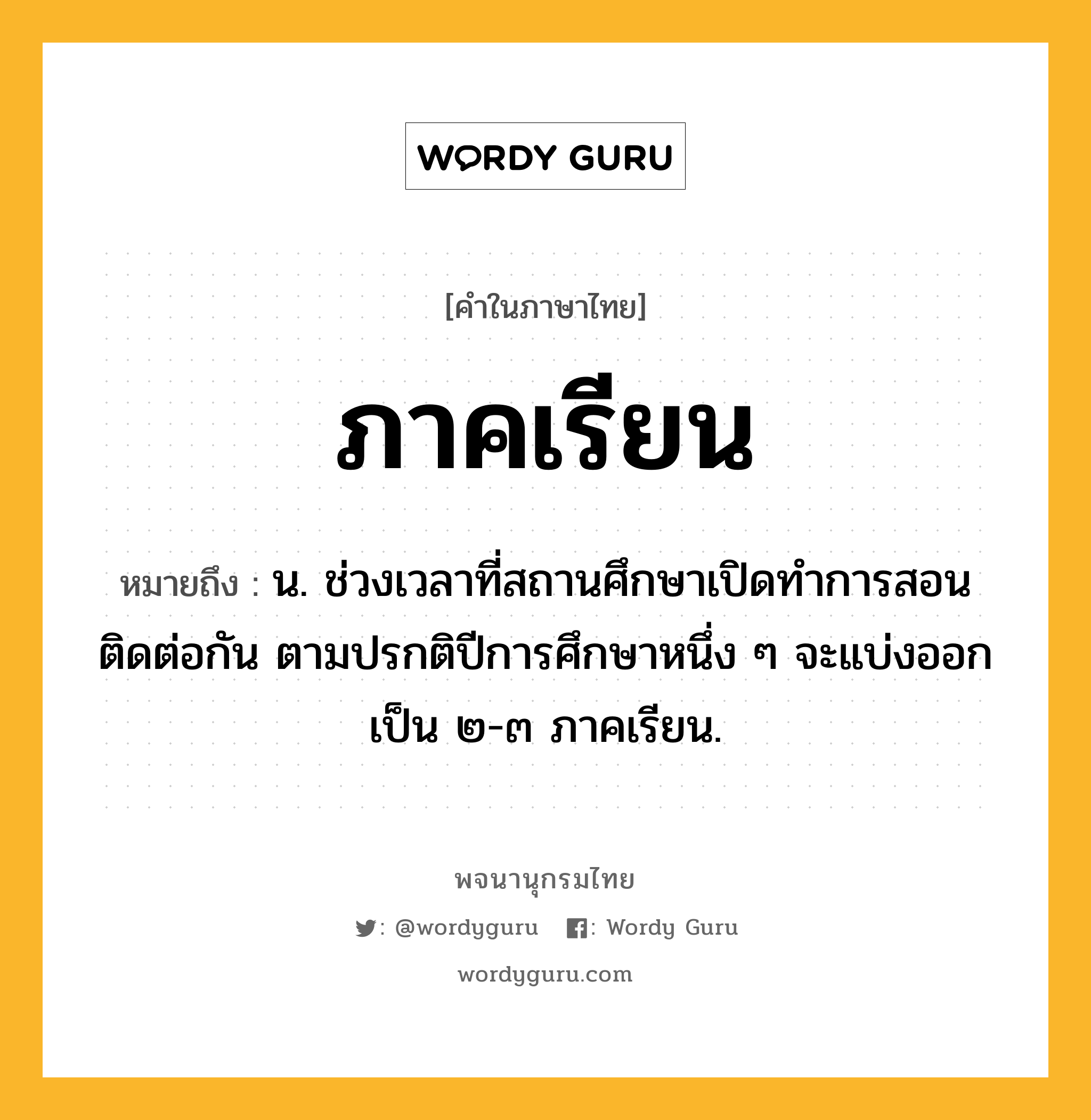 ภาคเรียน หมายถึงอะไร?, คำในภาษาไทย ภาคเรียน หมายถึง น. ช่วงเวลาที่สถานศึกษาเปิดทําการสอนติดต่อกัน ตามปรกติปีการศึกษาหนึ่ง ๆ จะแบ่งออกเป็น ๒-๓ ภาคเรียน.