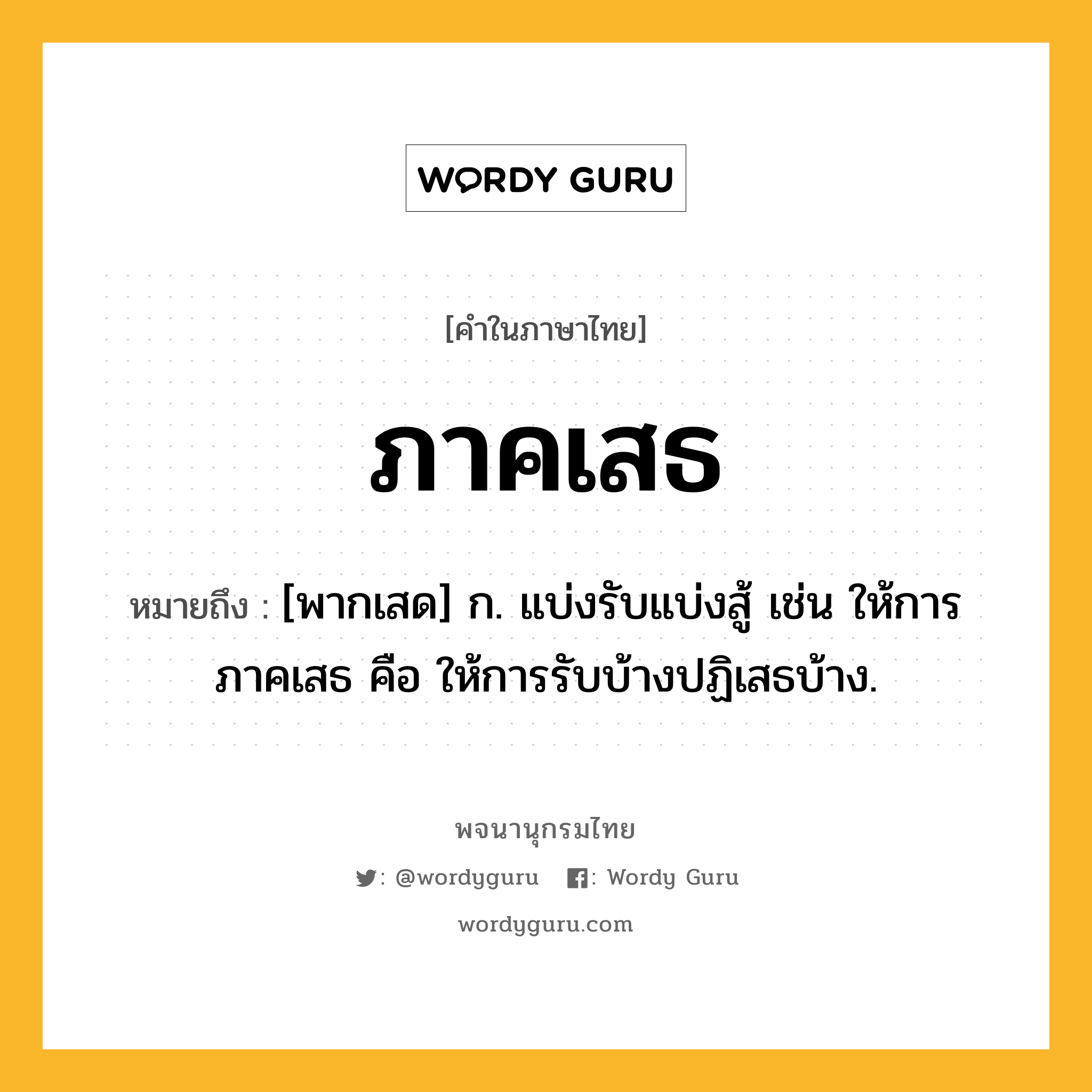 ภาคเสธ หมายถึงอะไร?, คำในภาษาไทย ภาคเสธ หมายถึง [พากเสด] ก. แบ่งรับแบ่งสู้ เช่น ให้การภาคเสธ คือ ให้การรับบ้างปฏิเสธบ้าง.