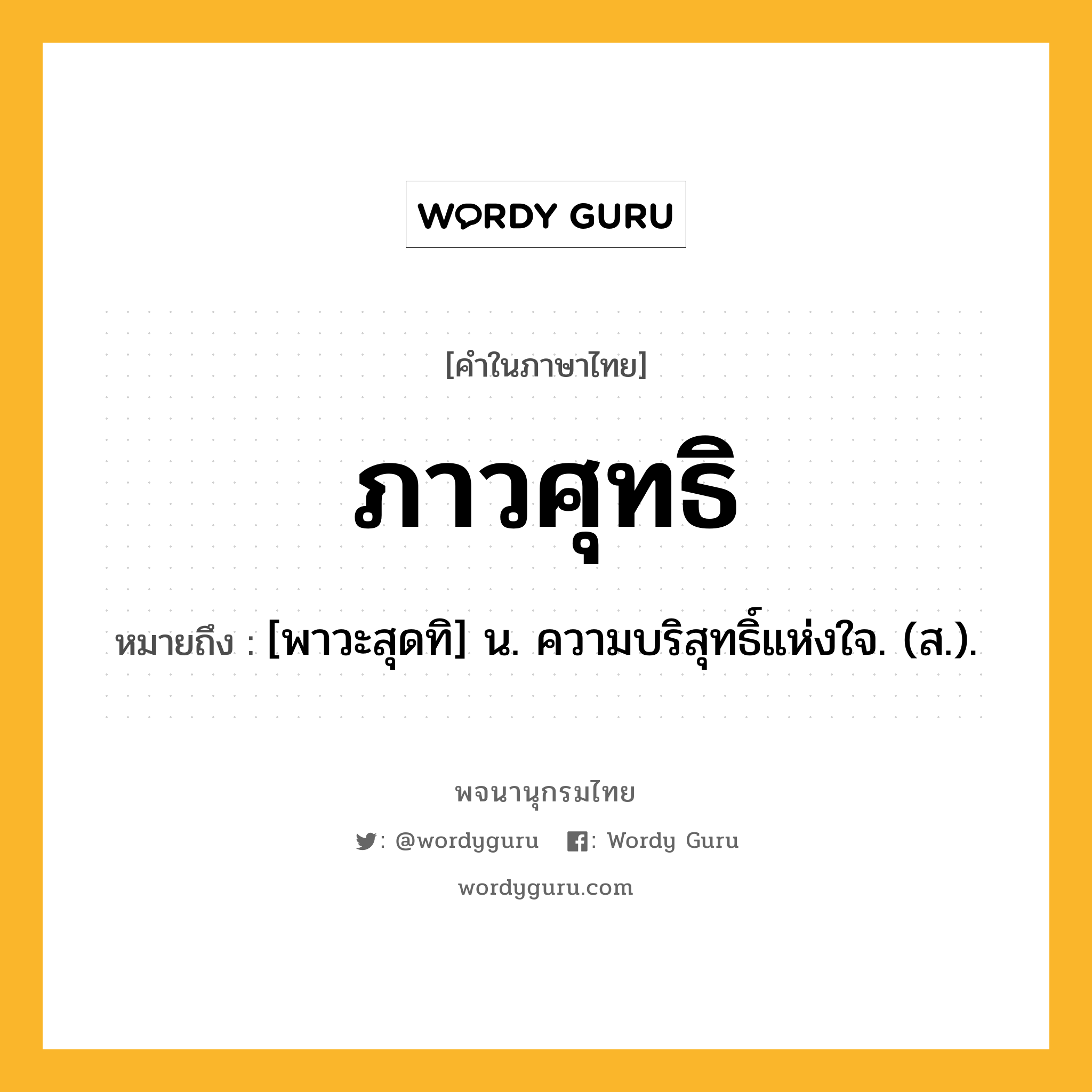 ภาวศุทธิ หมายถึงอะไร?, คำในภาษาไทย ภาวศุทธิ หมายถึง [พาวะสุดทิ] น. ความบริสุทธิ์แห่งใจ. (ส.).