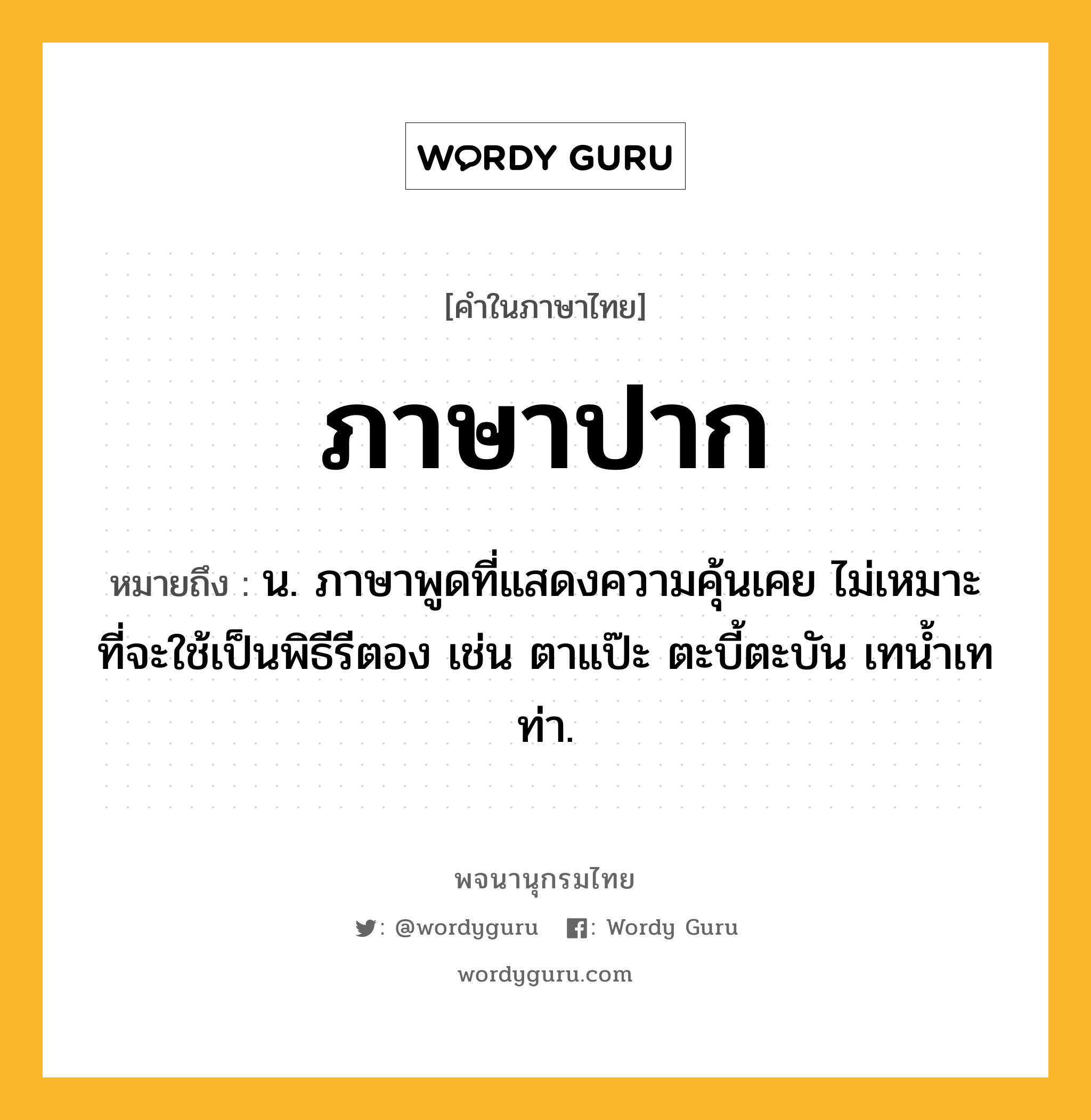 ภาษาปาก หมายถึงอะไร?, คำในภาษาไทย ภาษาปาก หมายถึง น. ภาษาพูดที่แสดงความคุ้นเคย ไม่เหมาะที่จะใช้เป็นพิธีรีตอง เช่น ตาแป๊ะ ตะบี้ตะบัน เทน้ำเทท่า.