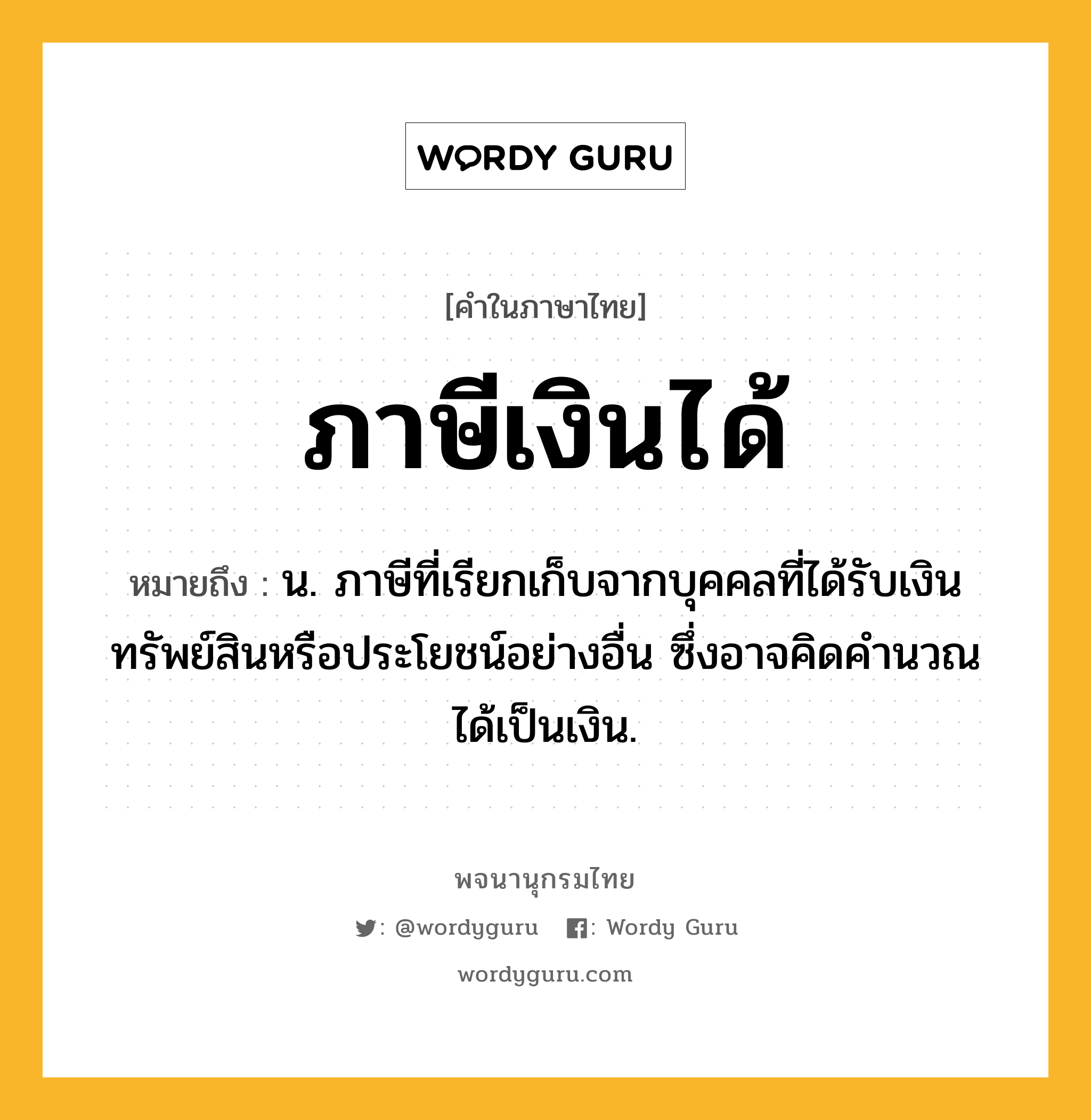 ภาษีเงินได้ หมายถึงอะไร?, คำในภาษาไทย ภาษีเงินได้ หมายถึง น. ภาษีที่เรียกเก็บจากบุคคลที่ได้รับเงิน ทรัพย์สินหรือประโยชน์อย่างอื่น ซึ่งอาจคิดคํานวณได้เป็นเงิน.