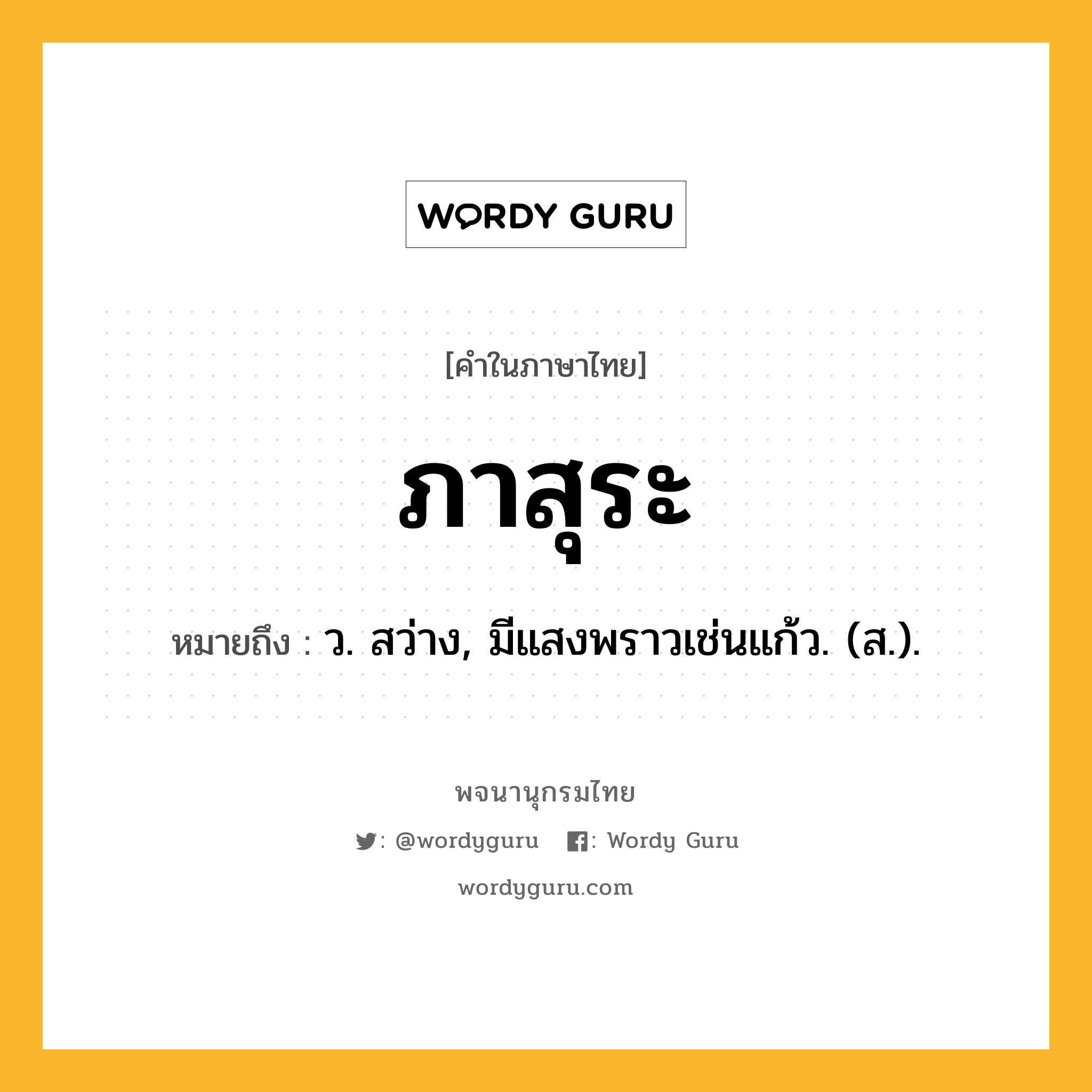 ภาสุระ หมายถึงอะไร?, คำในภาษาไทย ภาสุระ หมายถึง ว. สว่าง, มีแสงพราวเช่นแก้ว. (ส.).