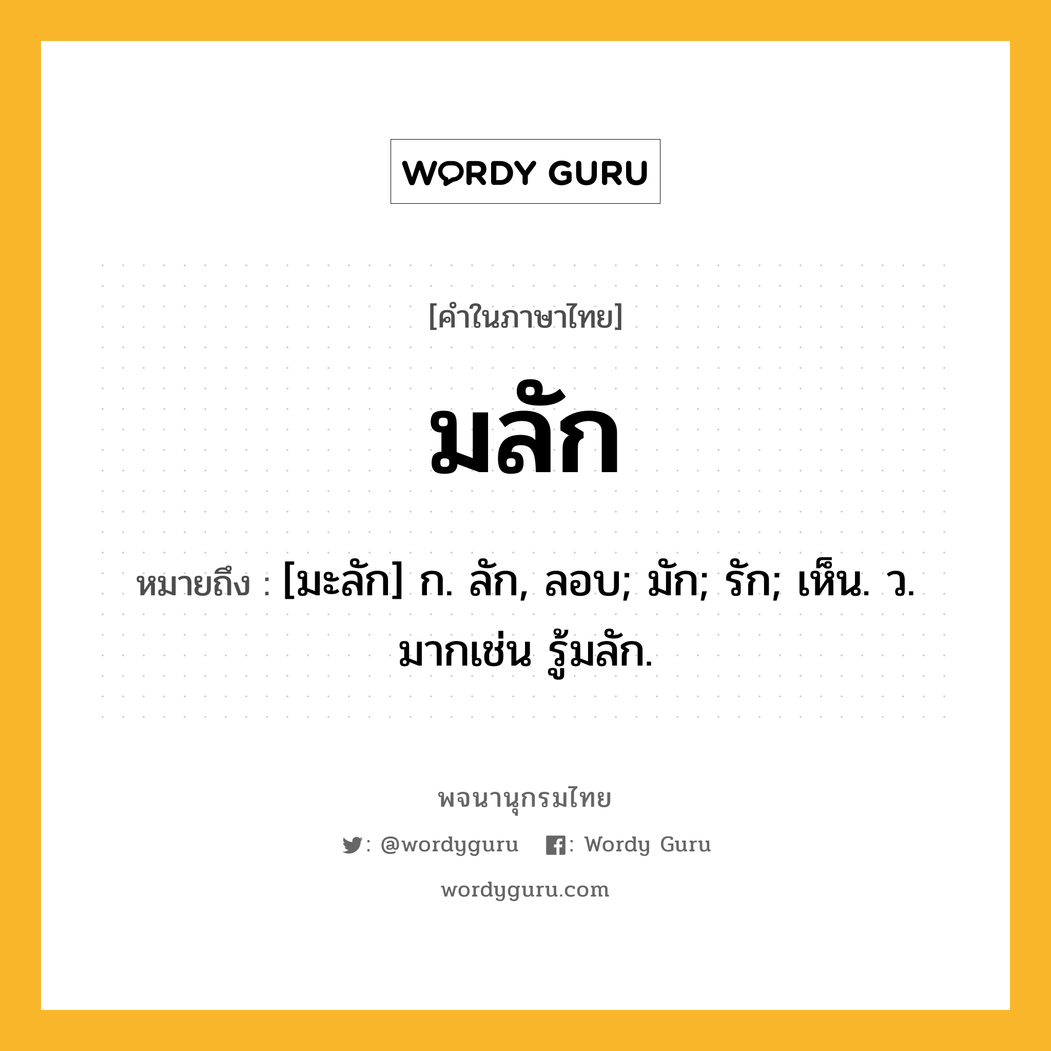 มลัก หมายถึงอะไร?, คำในภาษาไทย มลัก หมายถึง [มะลัก] ก. ลัก, ลอบ; มัก; รัก; เห็น. ว. มากเช่น รู้มลัก.