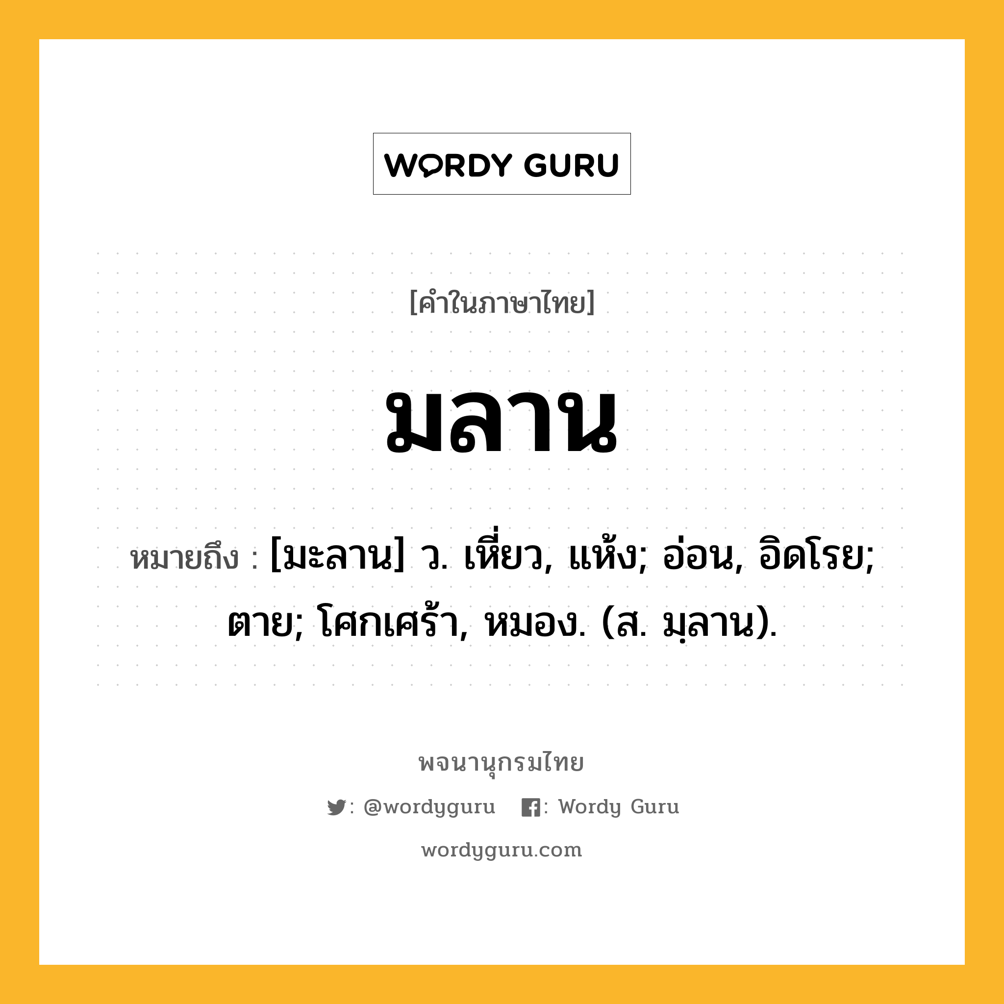 มลาน หมายถึงอะไร?, คำในภาษาไทย มลาน หมายถึง [มะลาน] ว. เหี่ยว, แห้ง; อ่อน, อิดโรย; ตาย; โศกเศร้า, หมอง. (ส. มฺลาน).