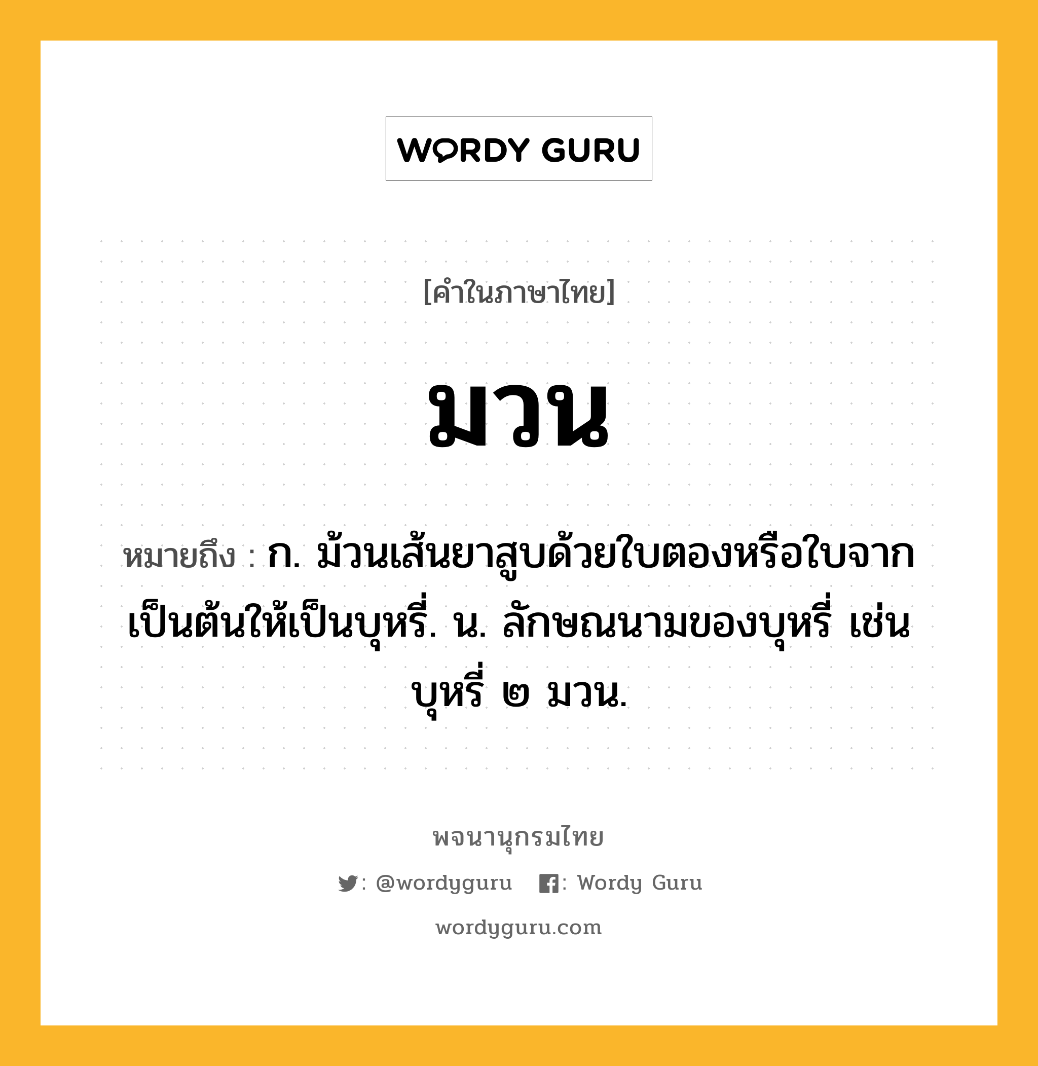 มวน หมายถึงอะไร?, คำในภาษาไทย มวน หมายถึง ก. ม้วนเส้นยาสูบด้วยใบตองหรือใบจากเป็นต้นให้เป็นบุหรี่. น. ลักษณนามของบุหรี่ เช่น บุหรี่ ๒ มวน.