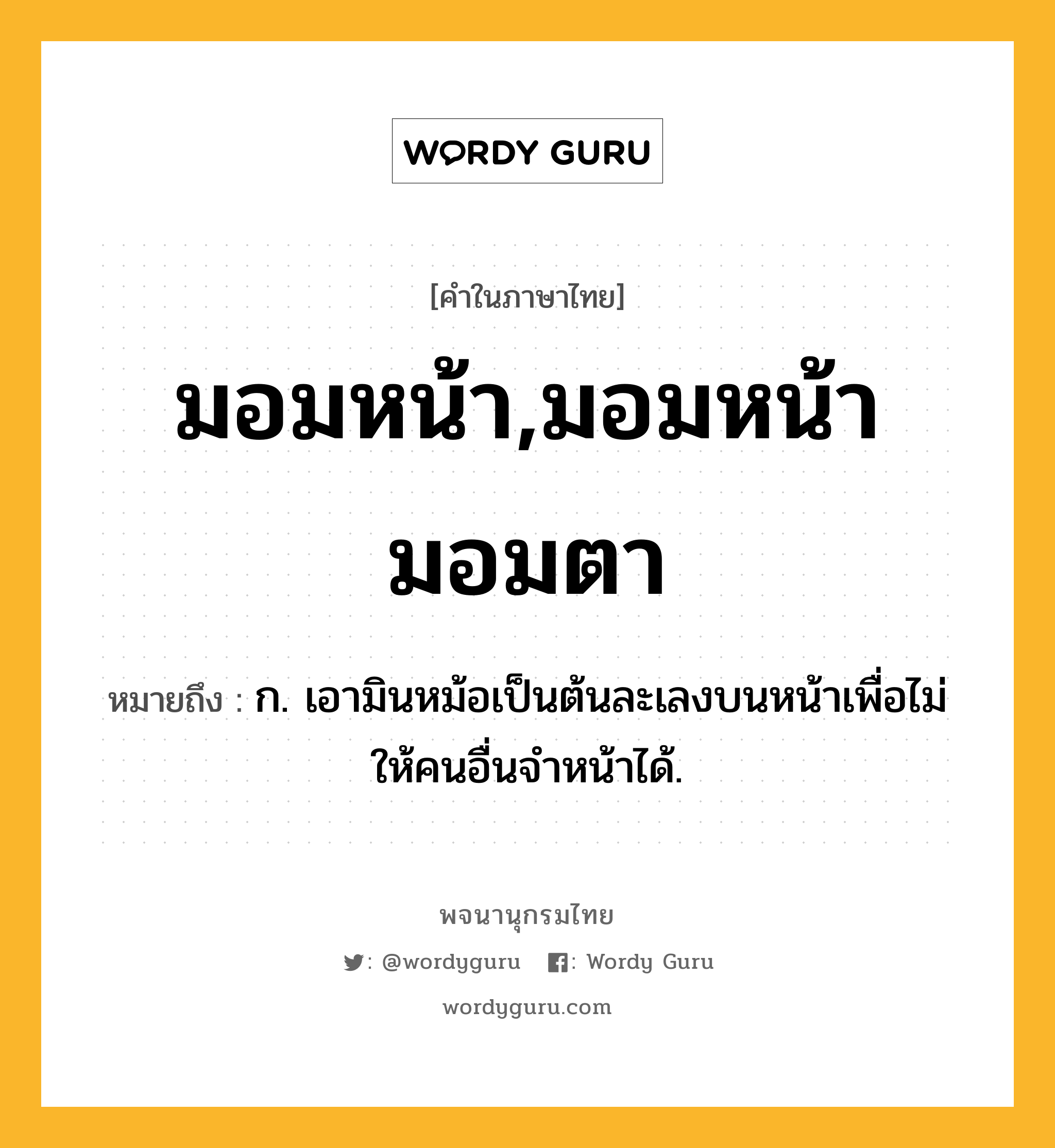 มอมหน้า,มอมหน้ามอมตา หมายถึงอะไร?, คำในภาษาไทย มอมหน้า,มอมหน้ามอมตา หมายถึง ก. เอามินหม้อเป็นต้นละเลงบนหน้าเพื่อไม่ให้คนอื่นจำหน้าได้.