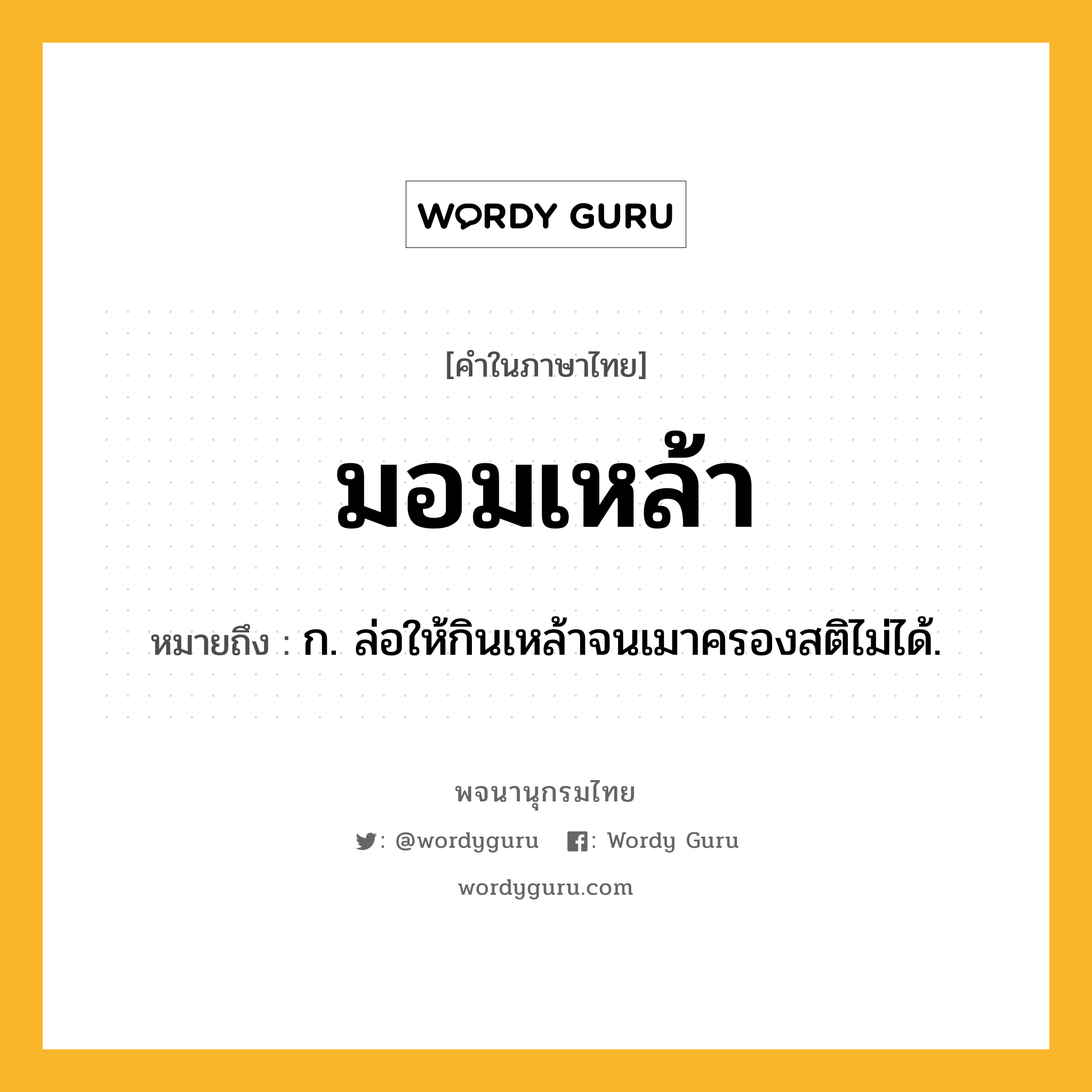 มอมเหล้า หมายถึงอะไร?, คำในภาษาไทย มอมเหล้า หมายถึง ก. ล่อให้กินเหล้าจนเมาครองสติไม่ได้.