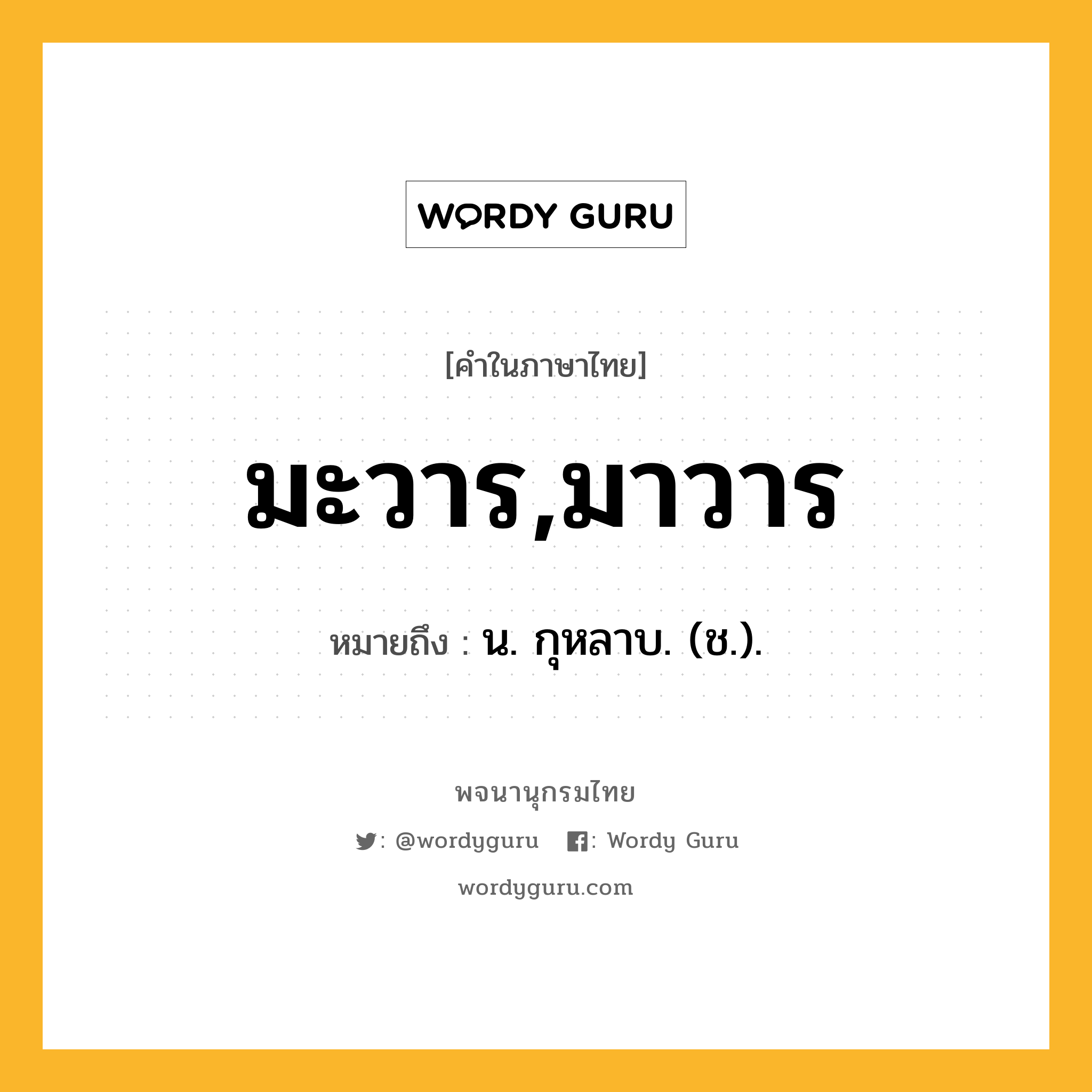 มะวาร,มาวาร หมายถึงอะไร?, คำในภาษาไทย มะวาร,มาวาร หมายถึง น. กุหลาบ. (ช.).