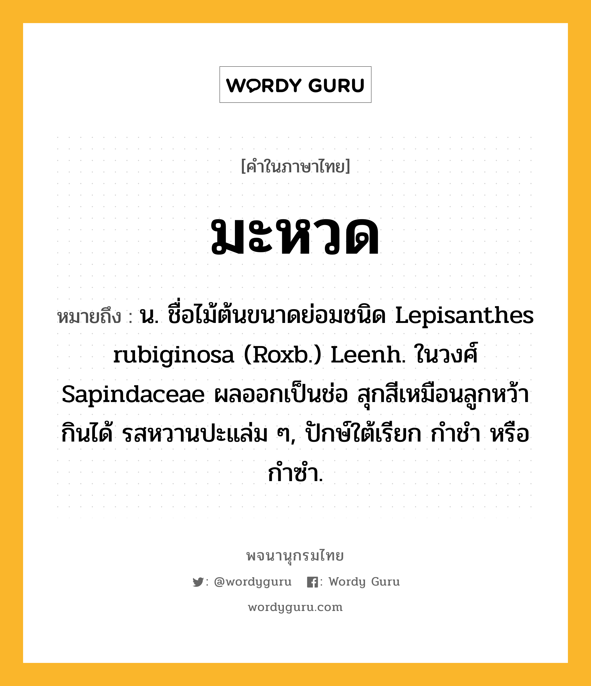 มะหวด หมายถึงอะไร?, คำในภาษาไทย มะหวด หมายถึง น. ชื่อไม้ต้นขนาดย่อมชนิด Lepisanthes rubiginosa (Roxb.) Leenh. ในวงศ์ Sapindaceae ผลออกเป็นช่อ สุกสีเหมือนลูกหว้า กินได้ รสหวานปะแล่ม ๆ, ปักษ์ใต้เรียก กําชํา หรือ กําซํา.