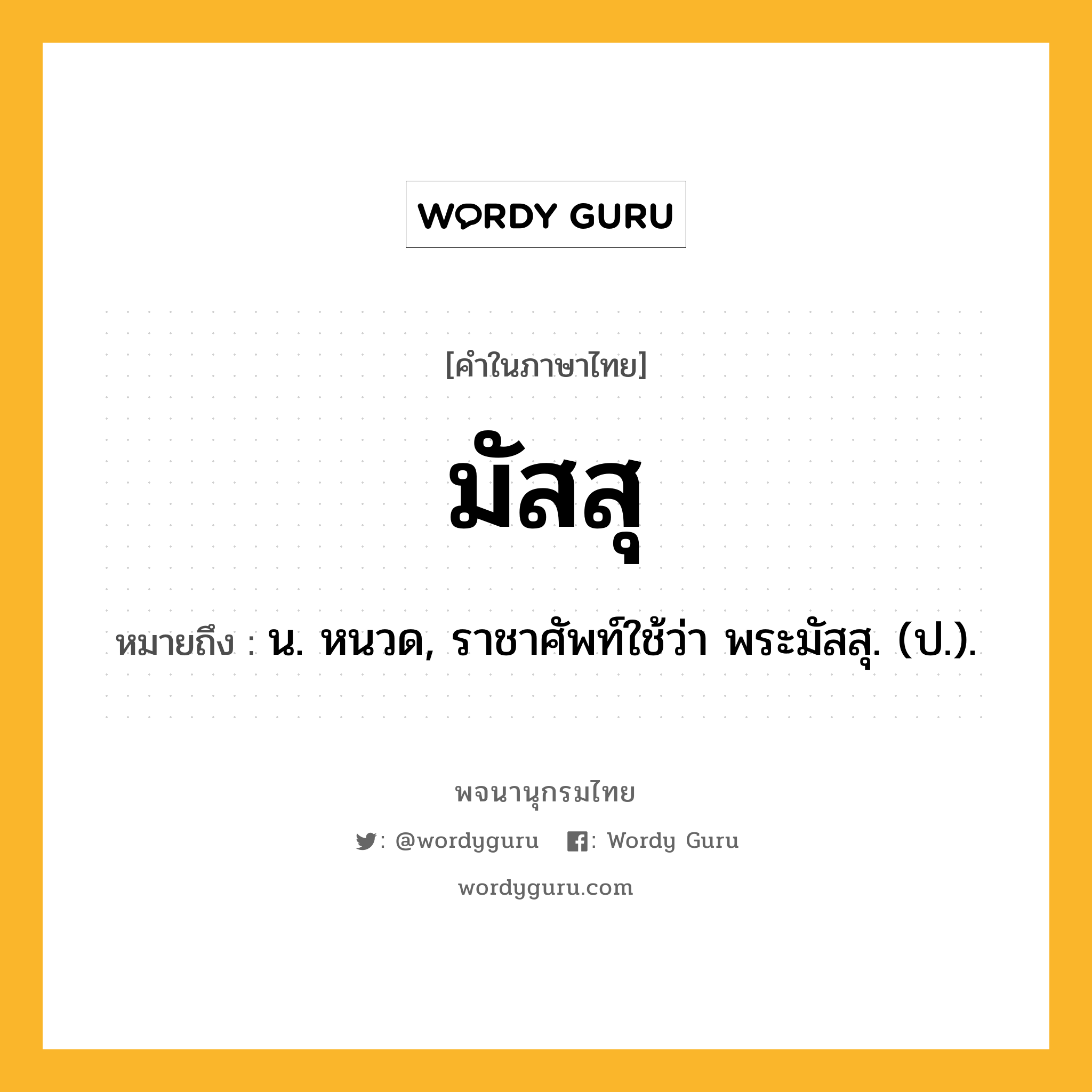 มัสสุ หมายถึงอะไร?, คำในภาษาไทย มัสสุ หมายถึง น. หนวด, ราชาศัพท์ใช้ว่า พระมัสสุ. (ป.).