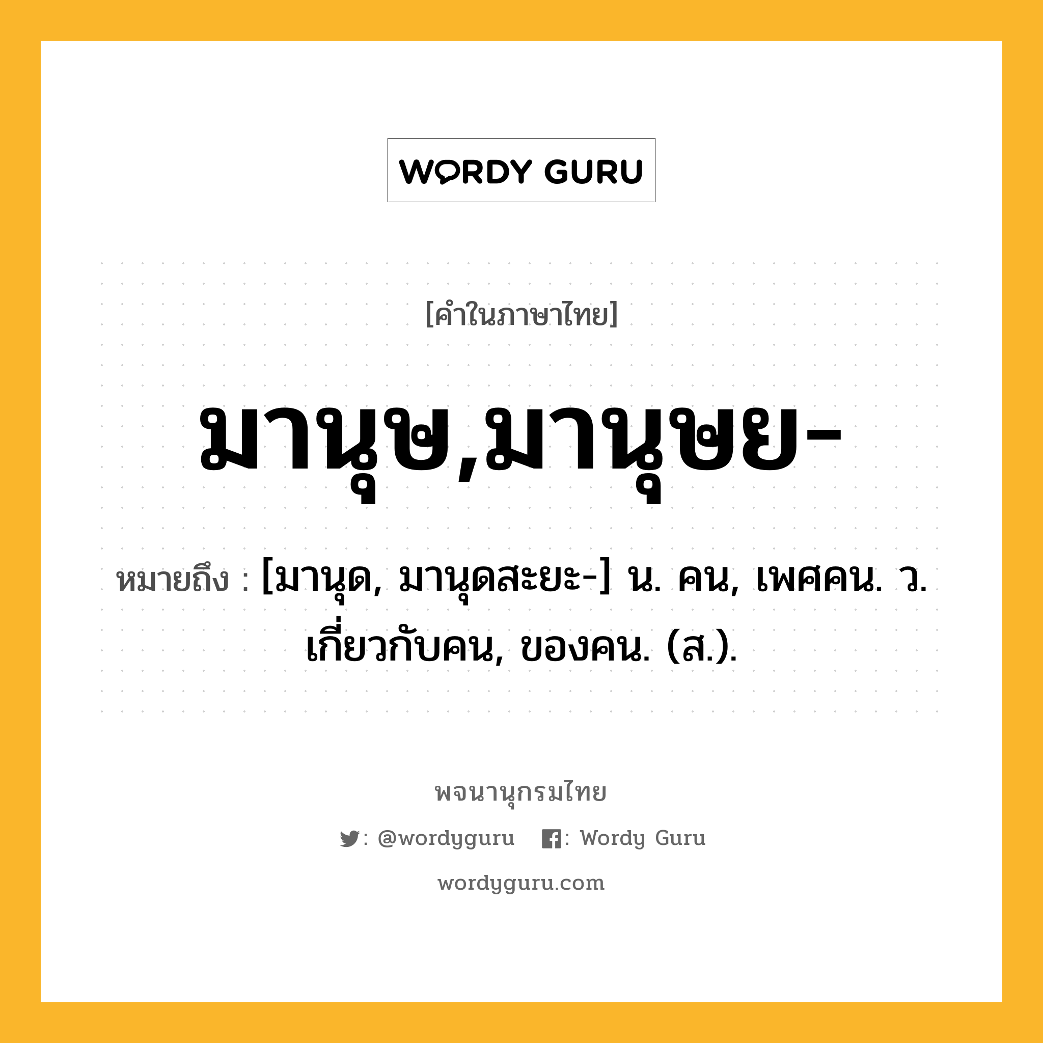 มานุษ,มานุษย- หมายถึงอะไร?, คำในภาษาไทย มานุษ,มานุษย- หมายถึง [มานุด, มานุดสะยะ-] น. คน, เพศคน. ว. เกี่ยวกับคน, ของคน. (ส.).