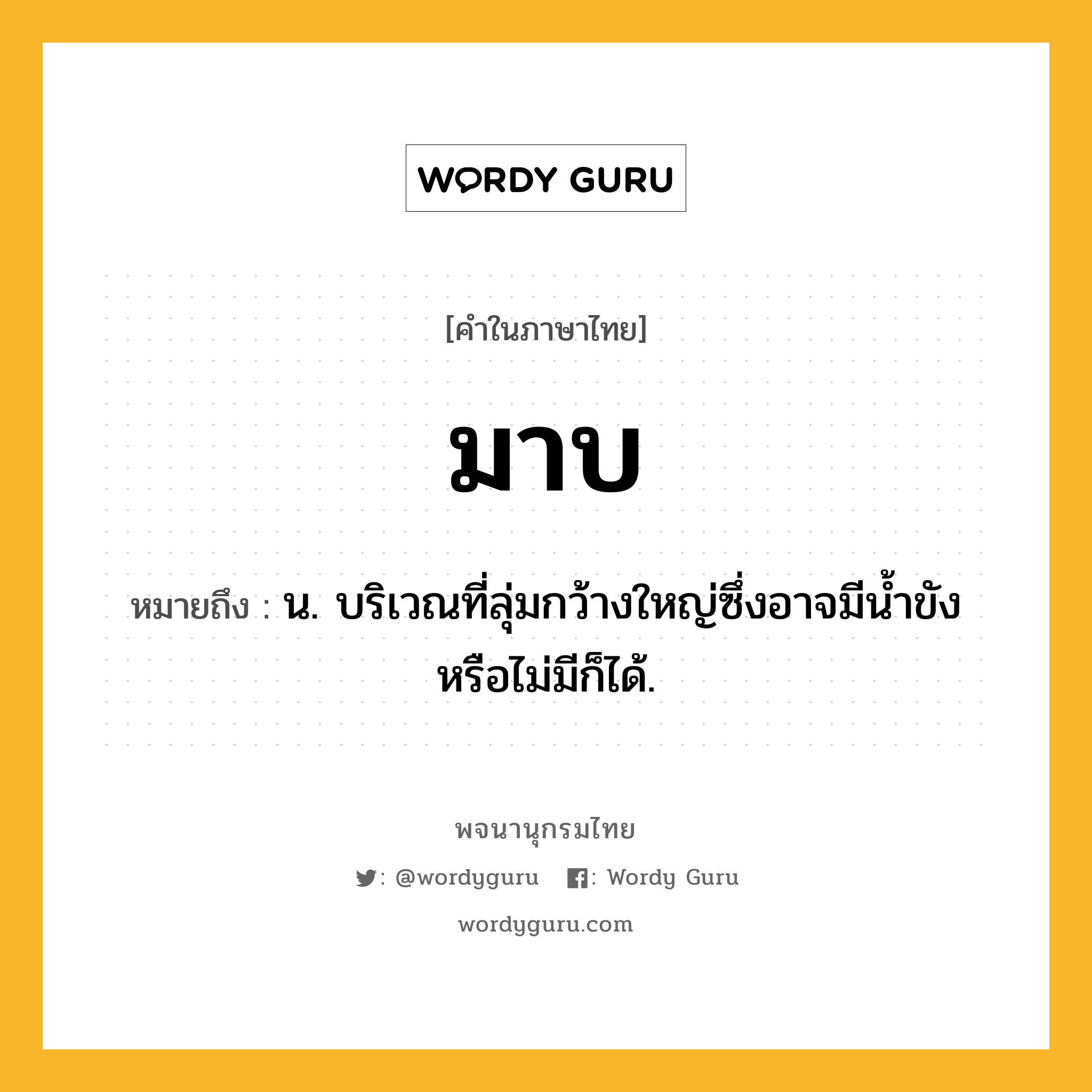 มาบ หมายถึงอะไร?, คำในภาษาไทย มาบ หมายถึง น. บริเวณที่ลุ่มกว้างใหญ่ซึ่งอาจมีน้ำขังหรือไม่มีก็ได้.