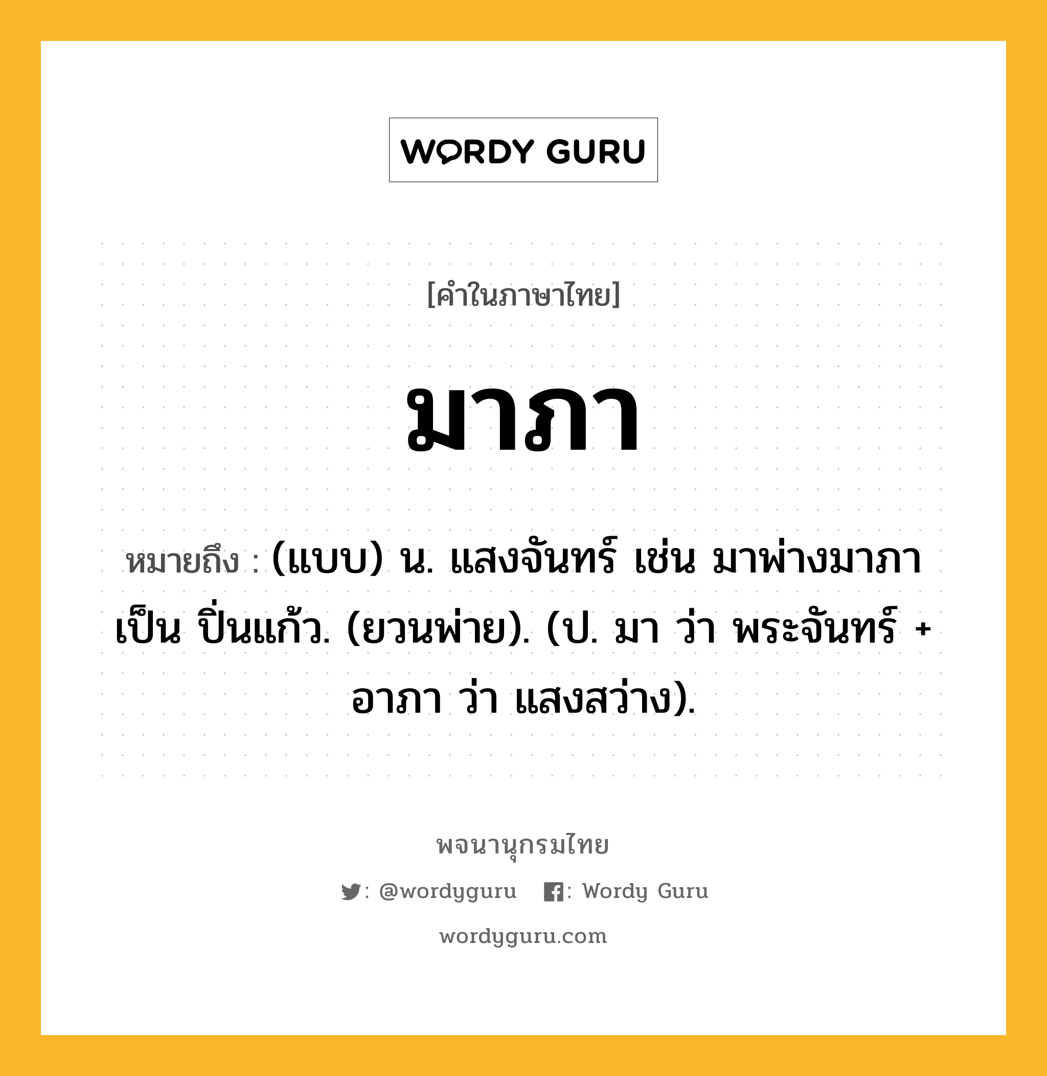 มาภา หมายถึงอะไร?, คำในภาษาไทย มาภา หมายถึง (แบบ) น. แสงจันทร์ เช่น มาพ่างมาภาเป็น ปิ่นแก้ว. (ยวนพ่าย). (ป. มา ว่า พระจันทร์ + อาภา ว่า แสงสว่าง).