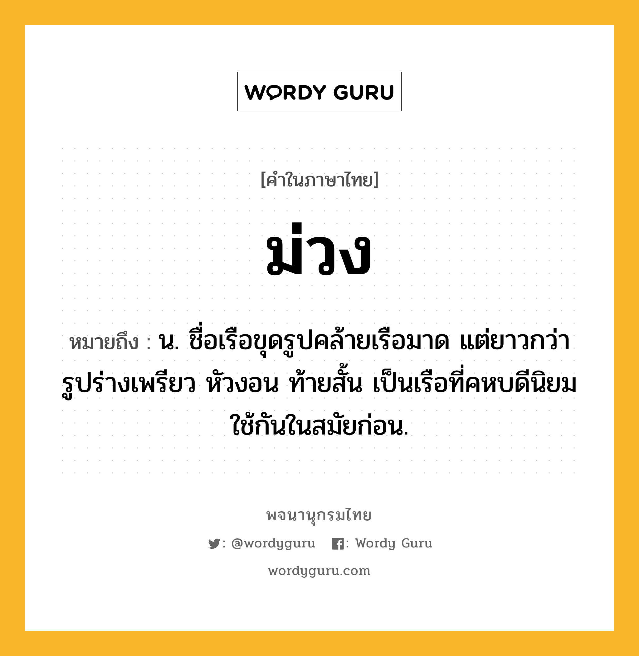 ม่วง หมายถึงอะไร?, คำในภาษาไทย ม่วง หมายถึง น. ชื่อเรือขุดรูปคล้ายเรือมาด แต่ยาวกว่า รูปร่างเพรียว หัวงอน ท้ายสั้น เป็นเรือที่คหบดีนิยมใช้กันในสมัยก่อน.