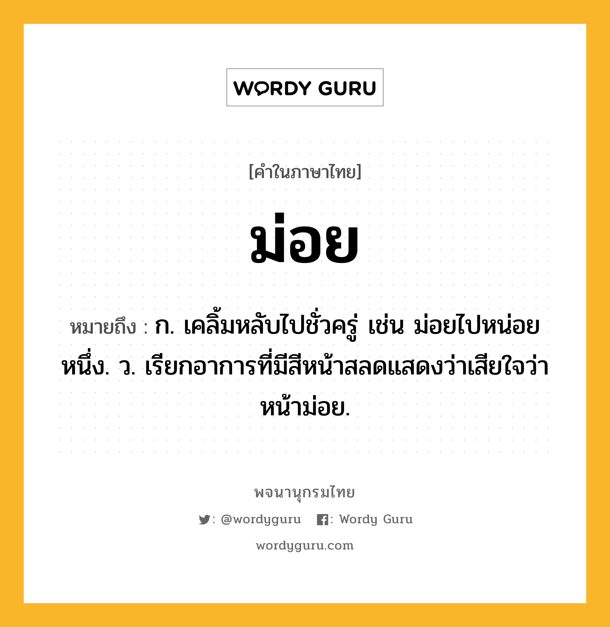 ม่อย หมายถึงอะไร?, คำในภาษาไทย ม่อย หมายถึง ก. เคลิ้มหลับไปชั่วครู่ เช่น ม่อยไปหน่อยหนึ่ง. ว. เรียกอาการที่มีสีหน้าสลดแสดงว่าเสียใจว่า หน้าม่อย.