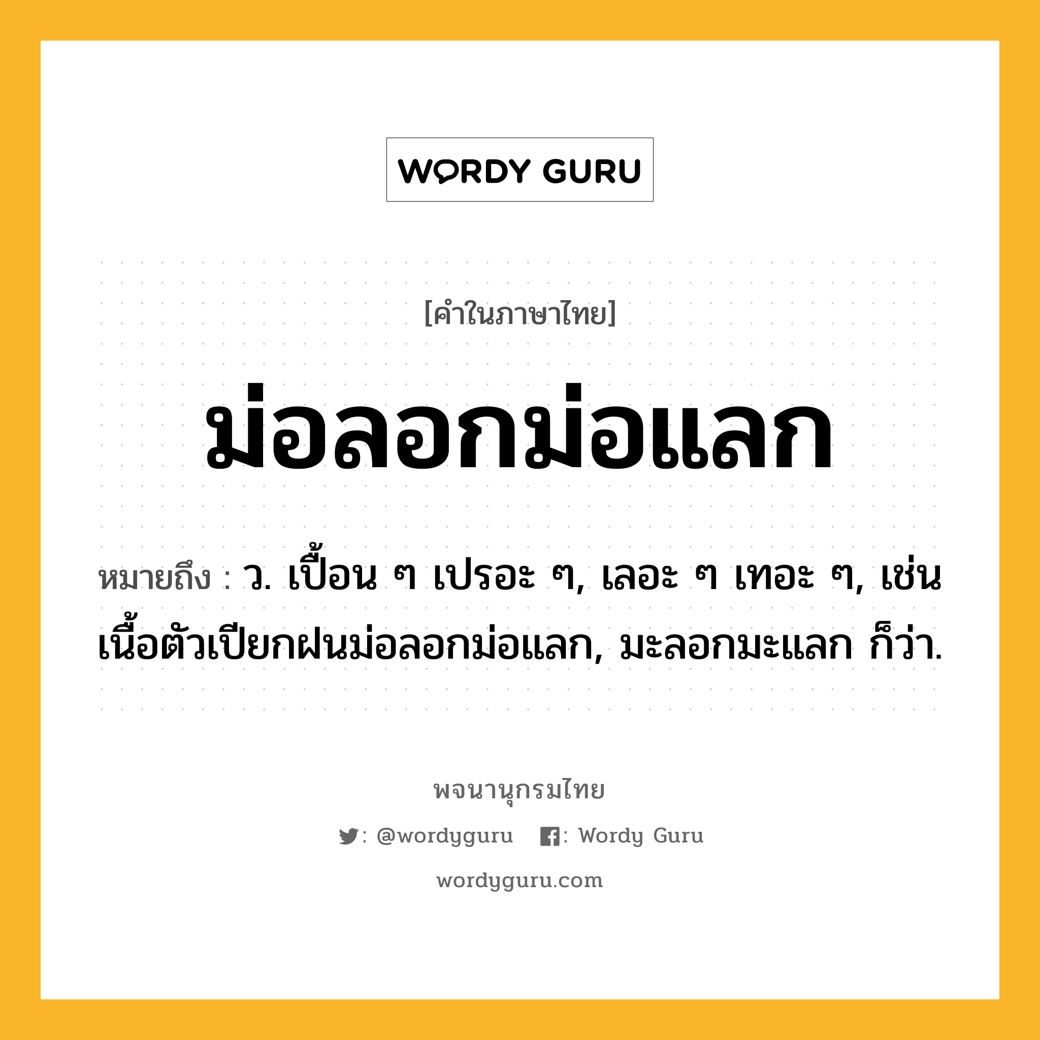 ม่อลอกม่อแลก หมายถึงอะไร?, คำในภาษาไทย ม่อลอกม่อแลก หมายถึง ว. เปื้อน ๆ เปรอะ ๆ, เลอะ ๆ เทอะ ๆ, เช่น เนื้อตัวเปียกฝนม่อลอกม่อแลก, มะลอกมะแลก ก็ว่า.