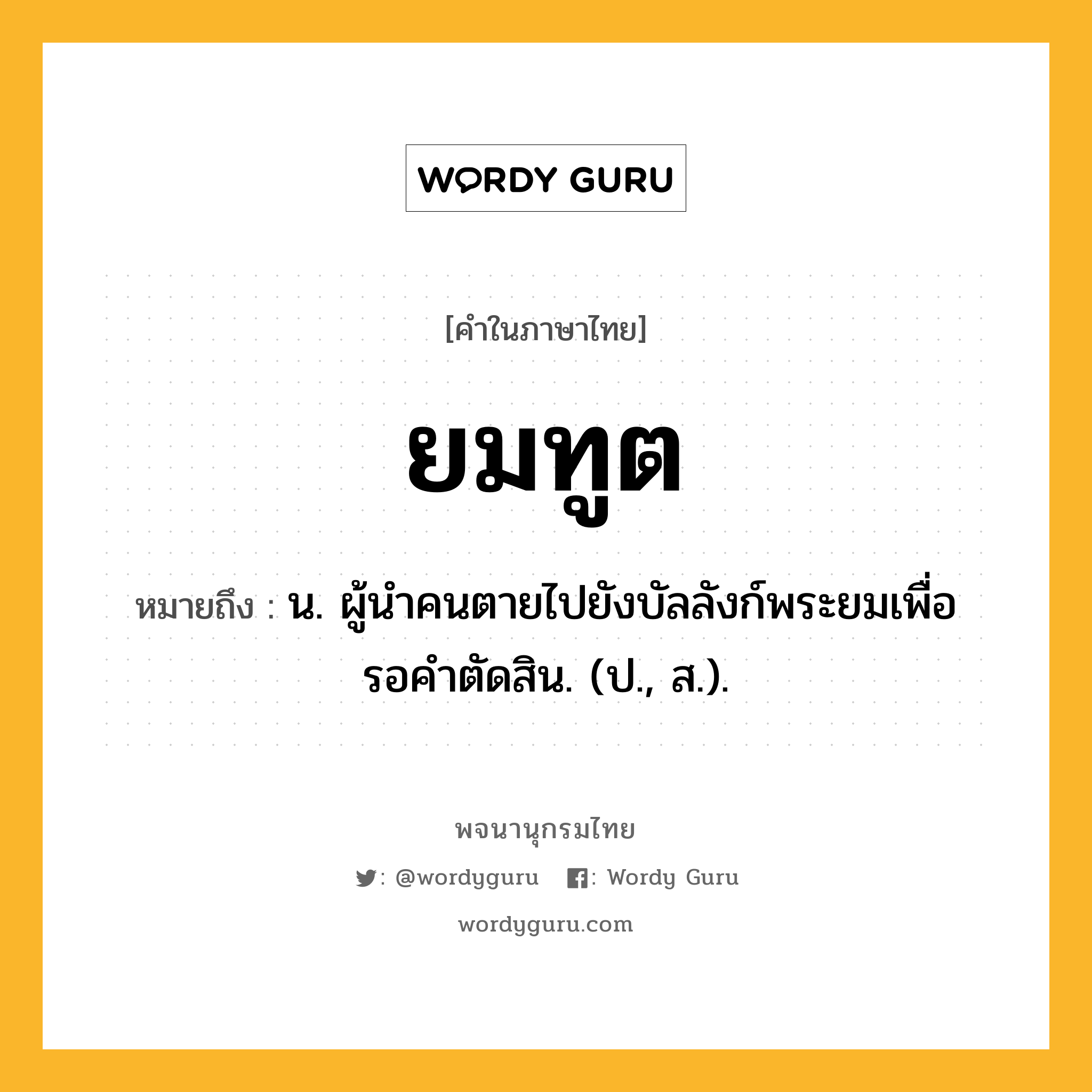 ยมทูต หมายถึงอะไร?, คำในภาษาไทย ยมทูต หมายถึง น. ผู้นําคนตายไปยังบัลลังก์พระยมเพื่อรอคําตัดสิน. (ป., ส.).