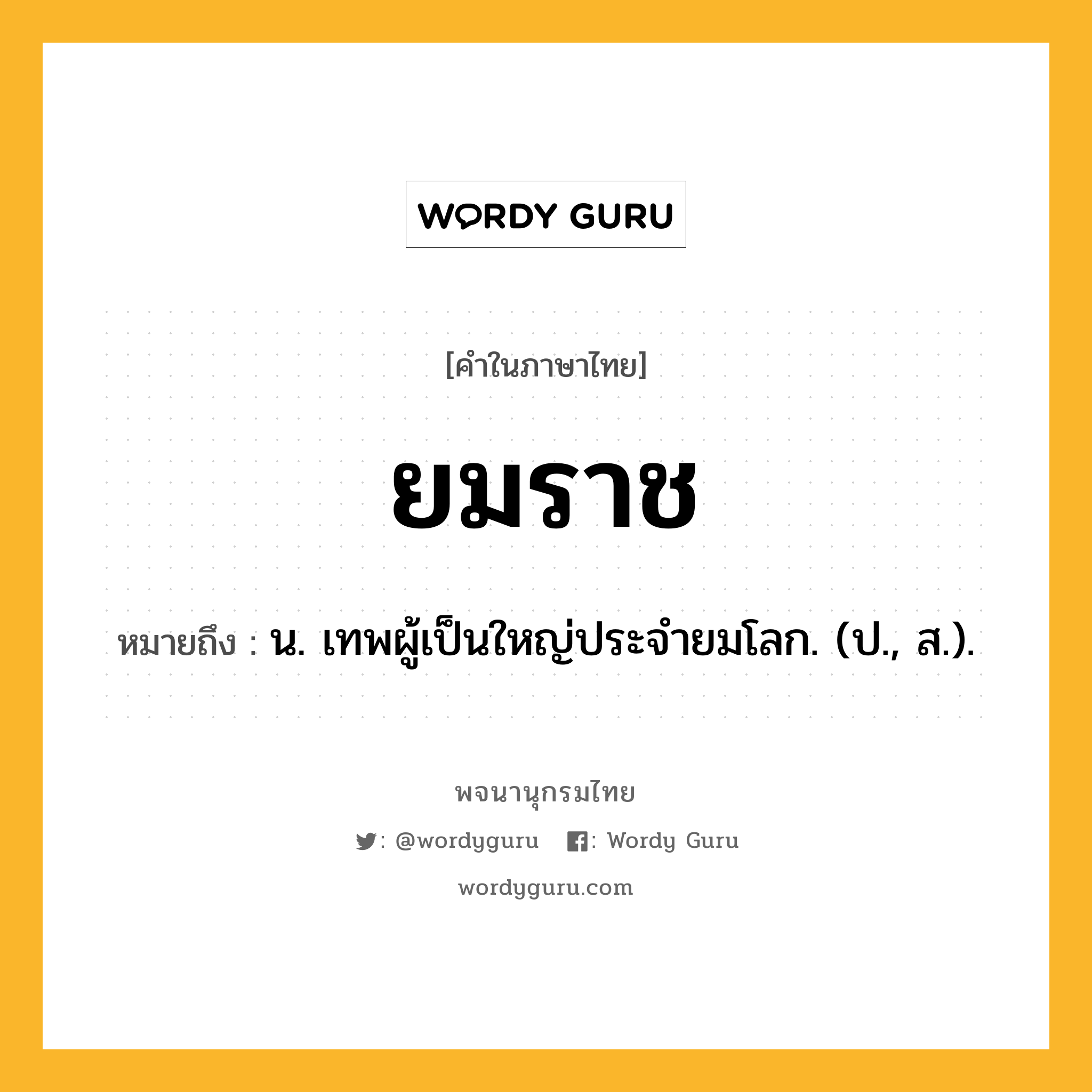 ยมราช หมายถึงอะไร?, คำในภาษาไทย ยมราช หมายถึง น. เทพผู้เป็นใหญ่ประจํายมโลก. (ป., ส.).