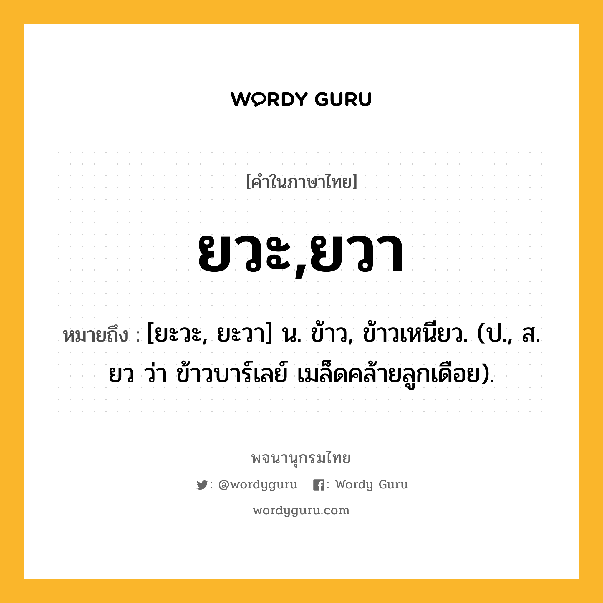 ยวะ,ยวา หมายถึงอะไร?, คำในภาษาไทย ยวะ,ยวา หมายถึง [ยะวะ, ยะวา] น. ข้าว, ข้าวเหนียว. (ป., ส. ยว ว่า ข้าวบาร์เลย์ เมล็ดคล้ายลูกเดือย).