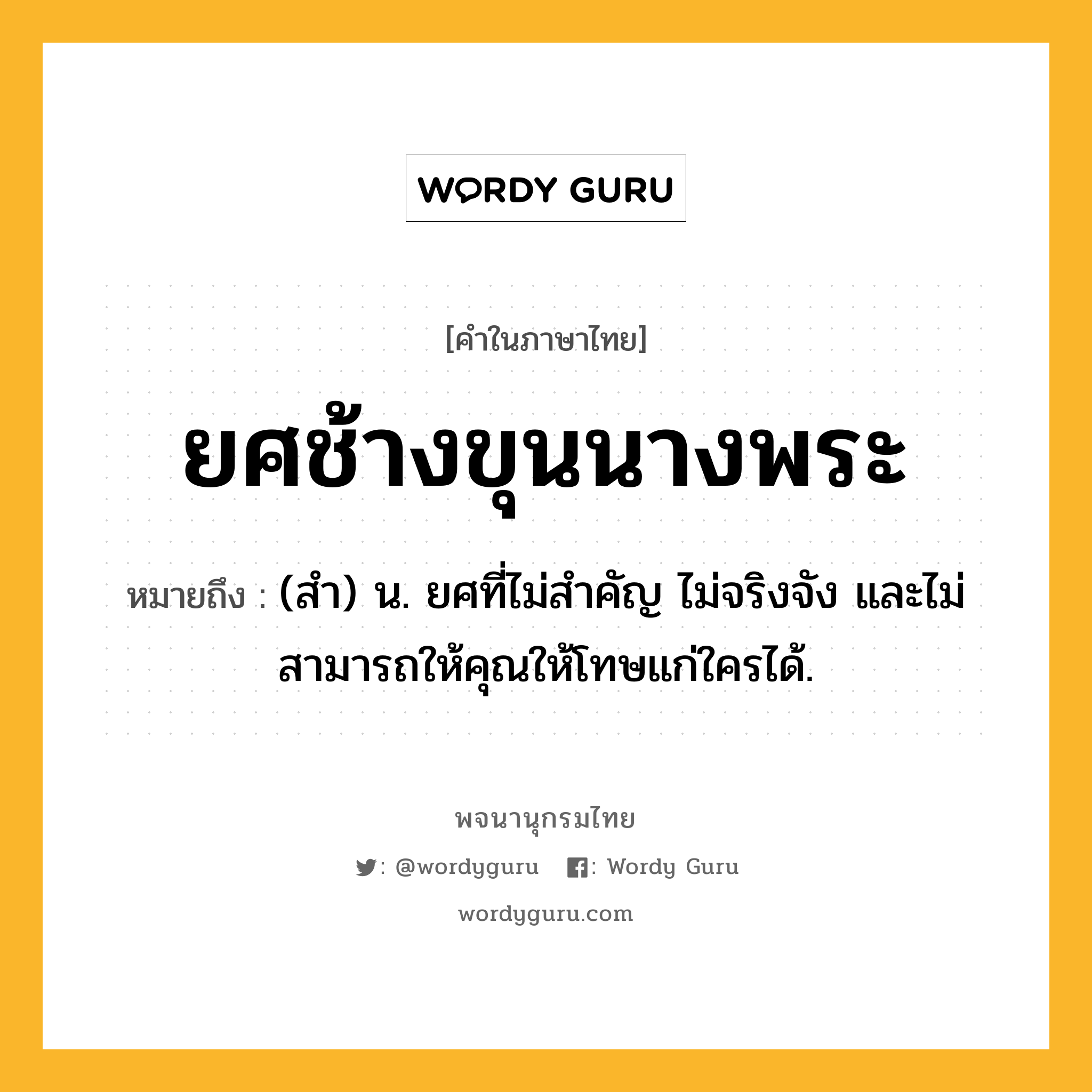 ยศช้างขุนนางพระ หมายถึงอะไร?, คำในภาษาไทย ยศช้างขุนนางพระ หมายถึง (สำ) น. ยศที่ไม่สำคัญ ไม่จริงจัง และไม่สามารถให้คุณให้โทษแก่ใครได้.