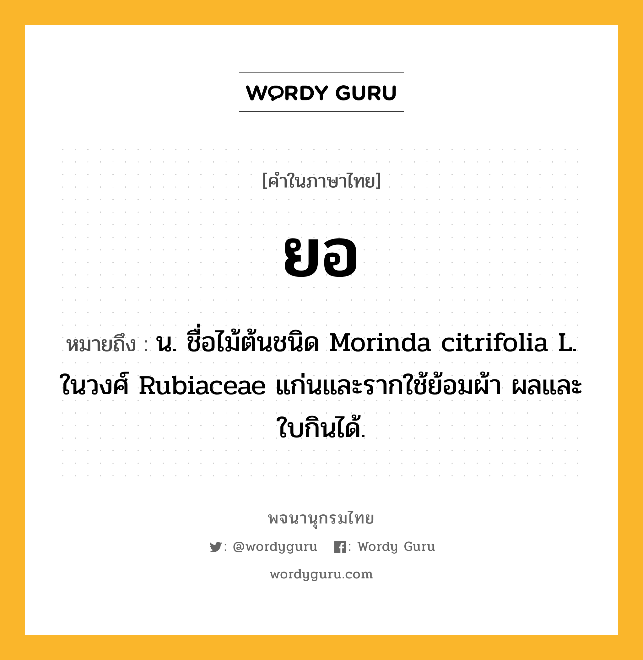 ยอ หมายถึงอะไร?, คำในภาษาไทย ยอ หมายถึง น. ชื่อไม้ต้นชนิด Morinda citrifolia L. ในวงศ์ Rubiaceae แก่นและรากใช้ย้อมผ้า ผลและใบกินได้.