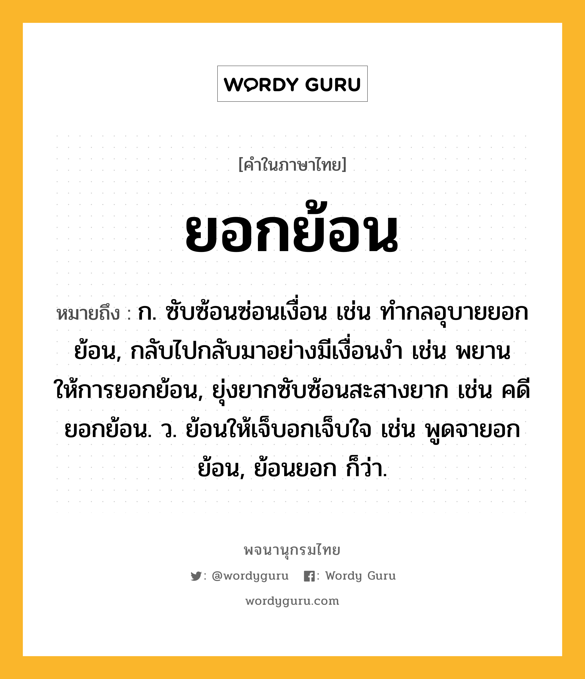 ยอกย้อน หมายถึงอะไร?, คำในภาษาไทย ยอกย้อน หมายถึง ก. ซับซ้อนซ่อนเงื่อน เช่น ทำกลอุบายยอกย้อน, กลับไปกลับมาอย่างมีเงื่อนงำ เช่น พยานให้การยอกย้อน, ยุ่งยากซับซ้อนสะสางยาก เช่น คดียอกย้อน. ว. ย้อนให้เจ็บอกเจ็บใจ เช่น พูดจายอกย้อน, ย้อนยอก ก็ว่า.