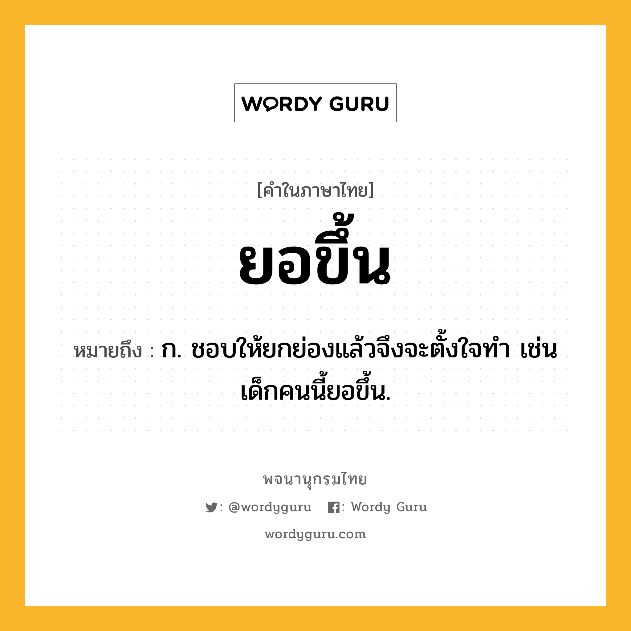 ยอขึ้น หมายถึงอะไร?, คำในภาษาไทย ยอขึ้น หมายถึง ก. ชอบให้ยกย่องแล้วจึงจะตั้งใจทำ เช่น เด็กคนนี้ยอขึ้น.