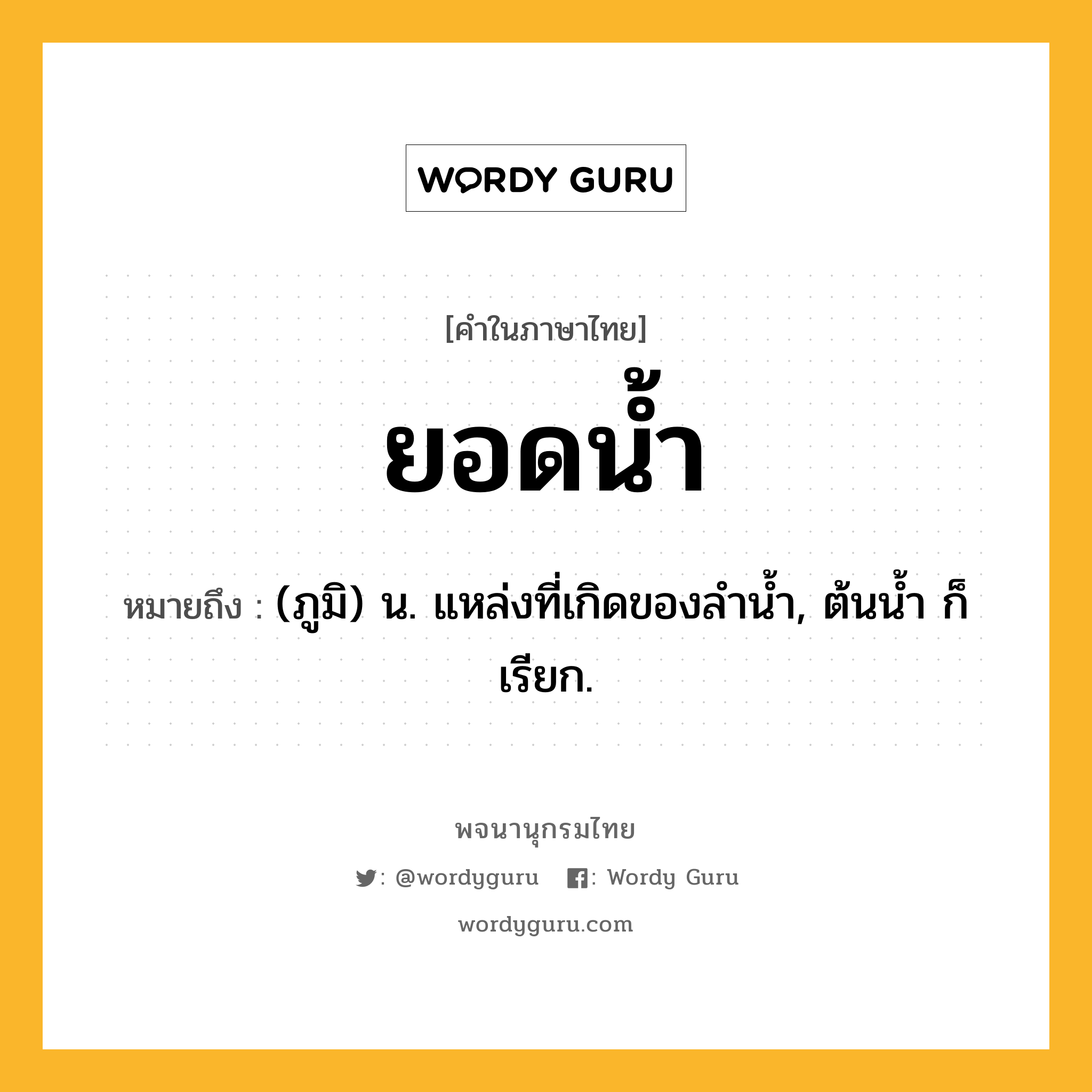 ยอดน้ำ หมายถึงอะไร?, คำในภาษาไทย ยอดน้ำ หมายถึง (ภูมิ) น. แหล่งที่เกิดของลํานํ้า, ต้นนํ้า ก็เรียก.