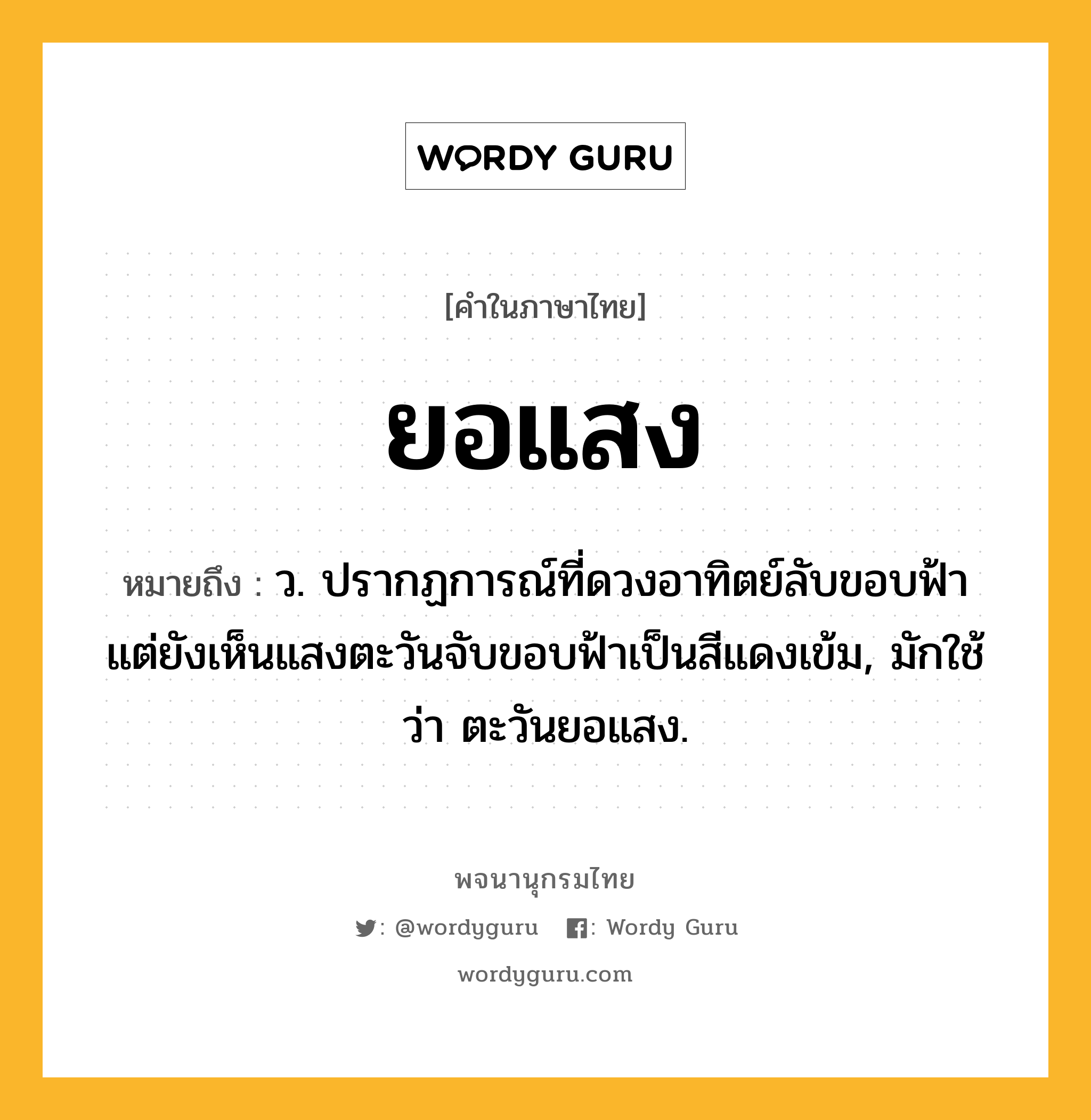 ยอแสง หมายถึงอะไร?, คำในภาษาไทย ยอแสง หมายถึง ว. ปรากฏการณ์ที่ดวงอาทิตย์ลับขอบฟ้า แต่ยังเห็นแสงตะวันจับขอบฟ้าเป็นสีแดงเข้ม, มักใช้ว่า ตะวันยอแสง.