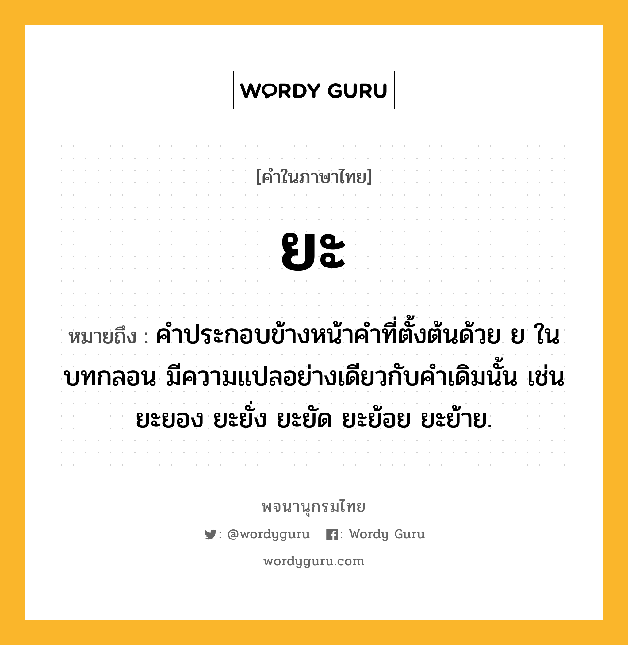 ยะ หมายถึงอะไร?, คำในภาษาไทย ยะ หมายถึง คําประกอบข้างหน้าคําที่ตั้งต้นด้วย ย ในบทกลอน มีความแปลอย่างเดียวกับคําเดิมนั้น เช่น ยะยอง ยะยั่ง ยะยัด ยะย้อย ยะย้าย.