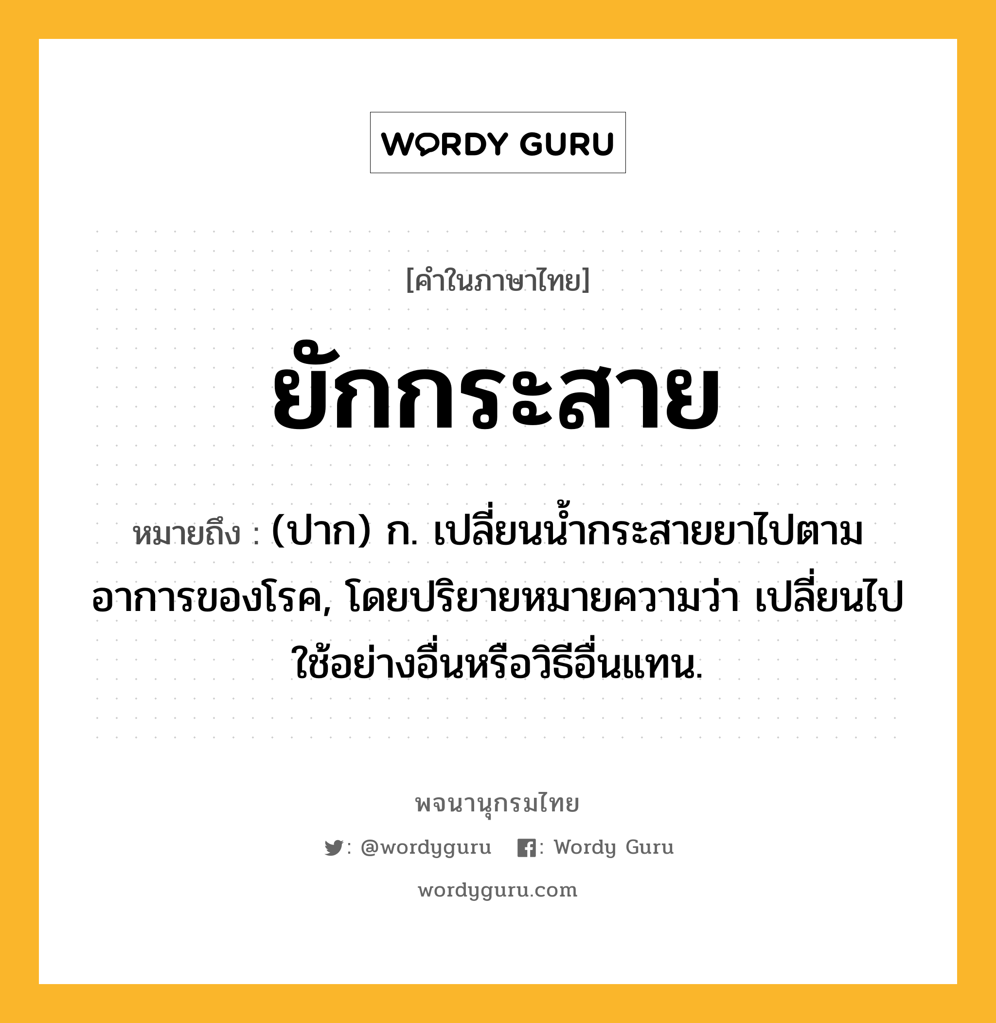 ยักกระสาย หมายถึงอะไร?, คำในภาษาไทย ยักกระสาย หมายถึง (ปาก) ก. เปลี่ยนน้ำกระสายยาไปตามอาการของโรค, โดยปริยายหมายความว่า เปลี่ยนไปใช้อย่างอื่นหรือวิธีอื่นแทน.