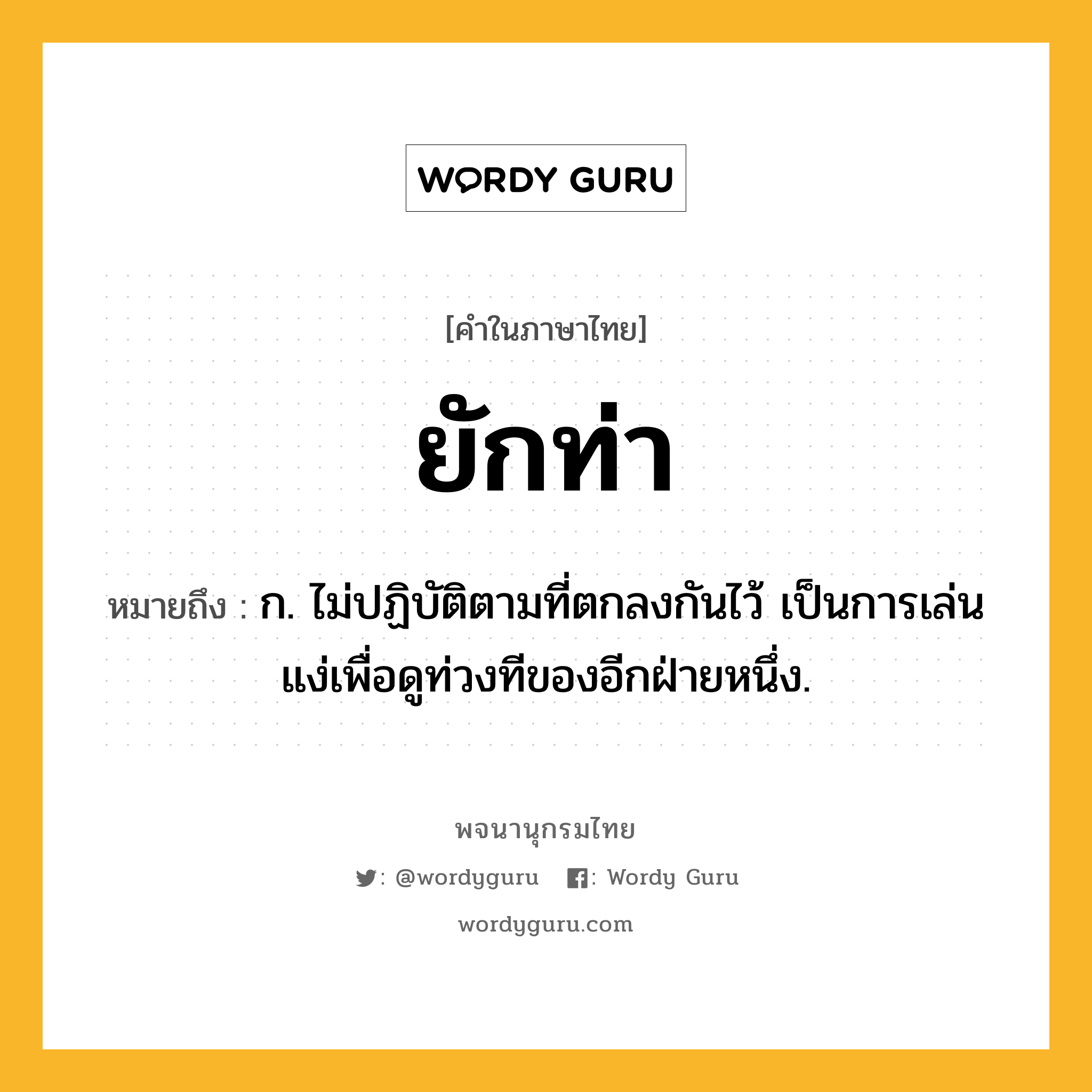 ยักท่า หมายถึงอะไร?, คำในภาษาไทย ยักท่า หมายถึง ก. ไม่ปฏิบัติตามที่ตกลงกันไว้ เป็นการเล่นแง่เพื่อดูท่วงทีของอีกฝ่ายหนึ่ง.