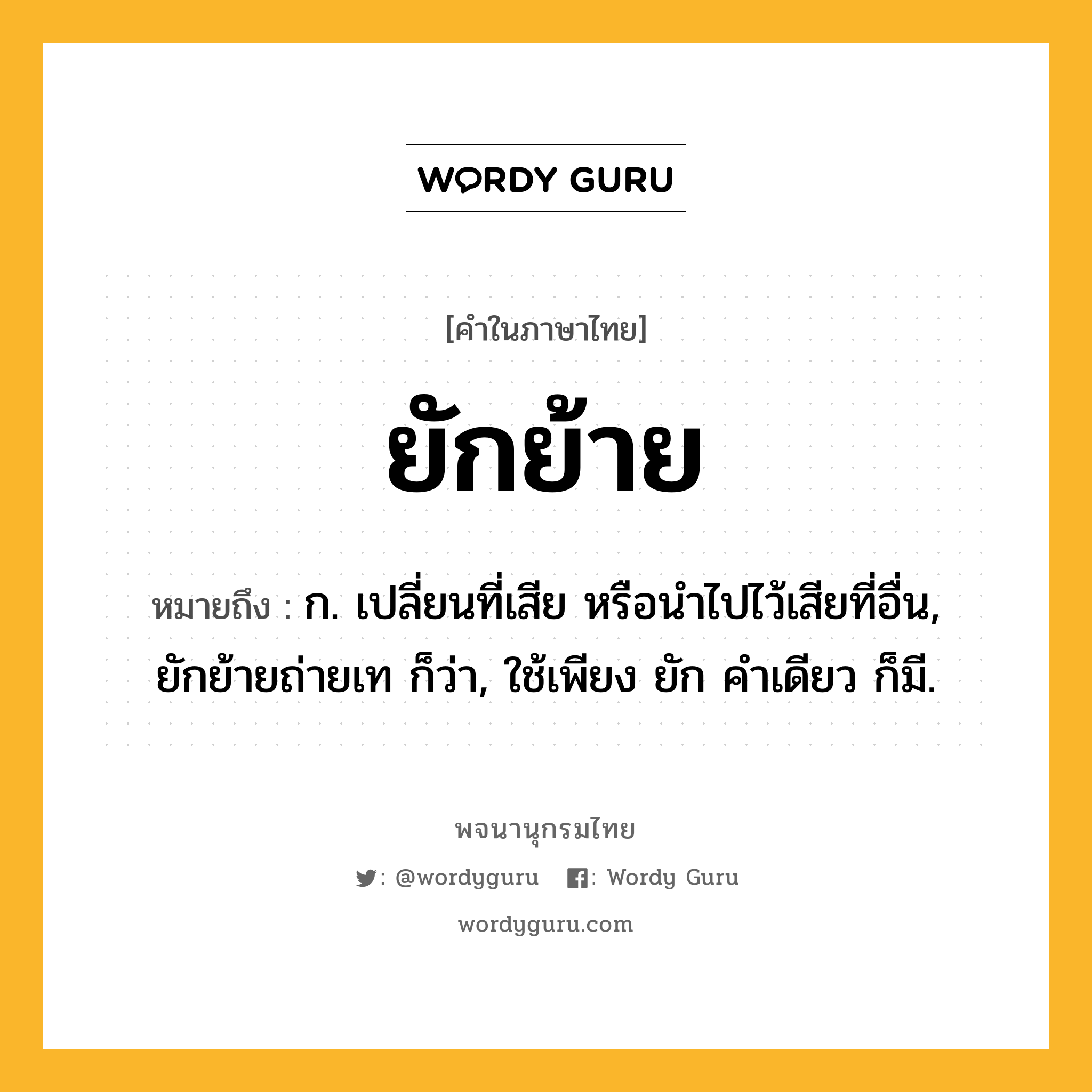 ยักย้าย หมายถึงอะไร?, คำในภาษาไทย ยักย้าย หมายถึง ก. เปลี่ยนที่เสีย หรือนําไปไว้เสียที่อื่น, ยักย้ายถ่ายเท ก็ว่า, ใช้เพียง ยัก คําเดียว ก็มี.