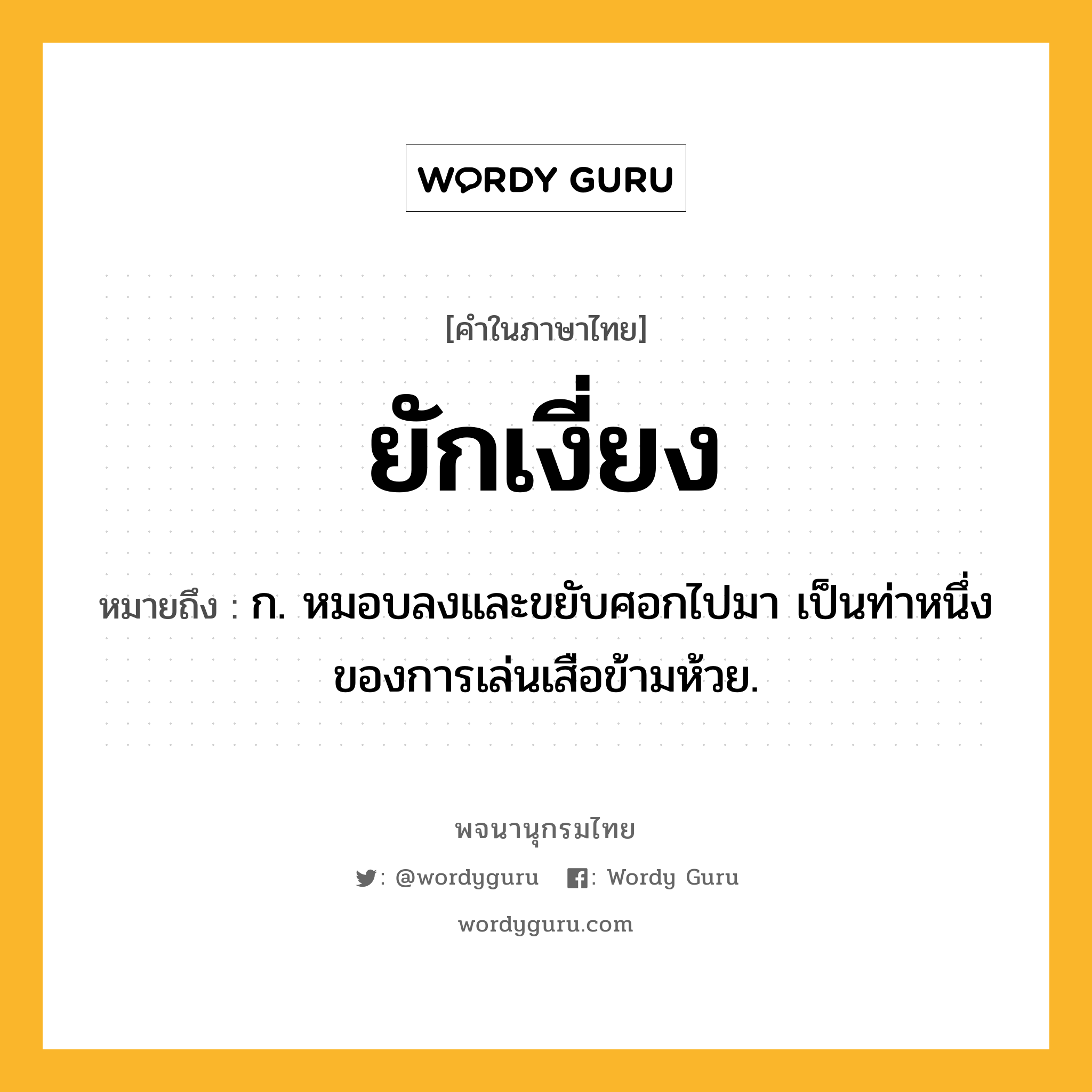 ยักเงี่ยง หมายถึงอะไร?, คำในภาษาไทย ยักเงี่ยง หมายถึง ก. หมอบลงและขยับศอกไปมา เป็นท่าหนึ่งของการเล่นเสือข้ามห้วย.