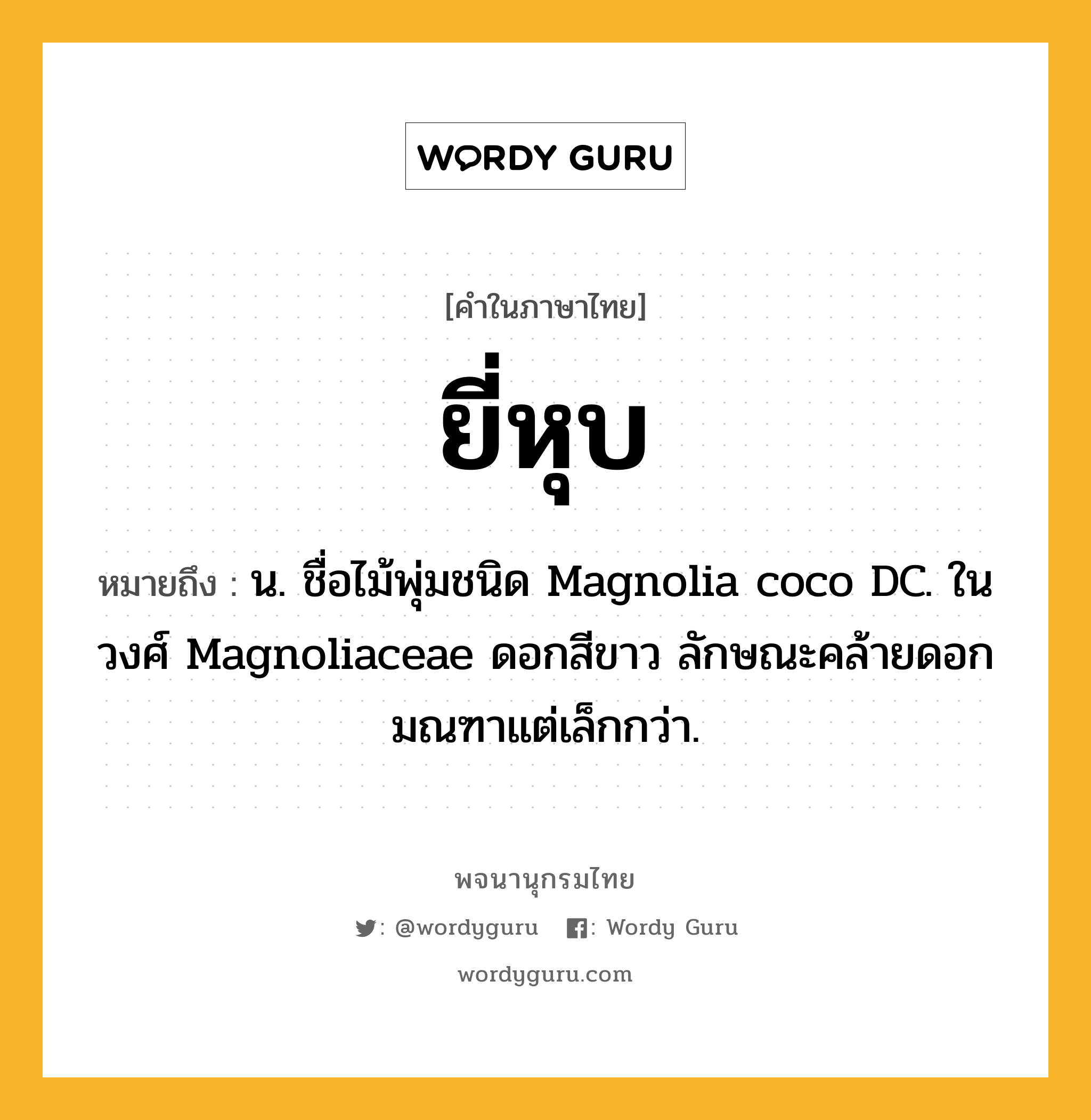 ยี่หุบ หมายถึงอะไร?, คำในภาษาไทย ยี่หุบ หมายถึง น. ชื่อไม้พุ่มชนิด Magnolia coco DC. ในวงศ์ Magnoliaceae ดอกสีขาว ลักษณะคล้ายดอกมณฑาแต่เล็กกว่า.