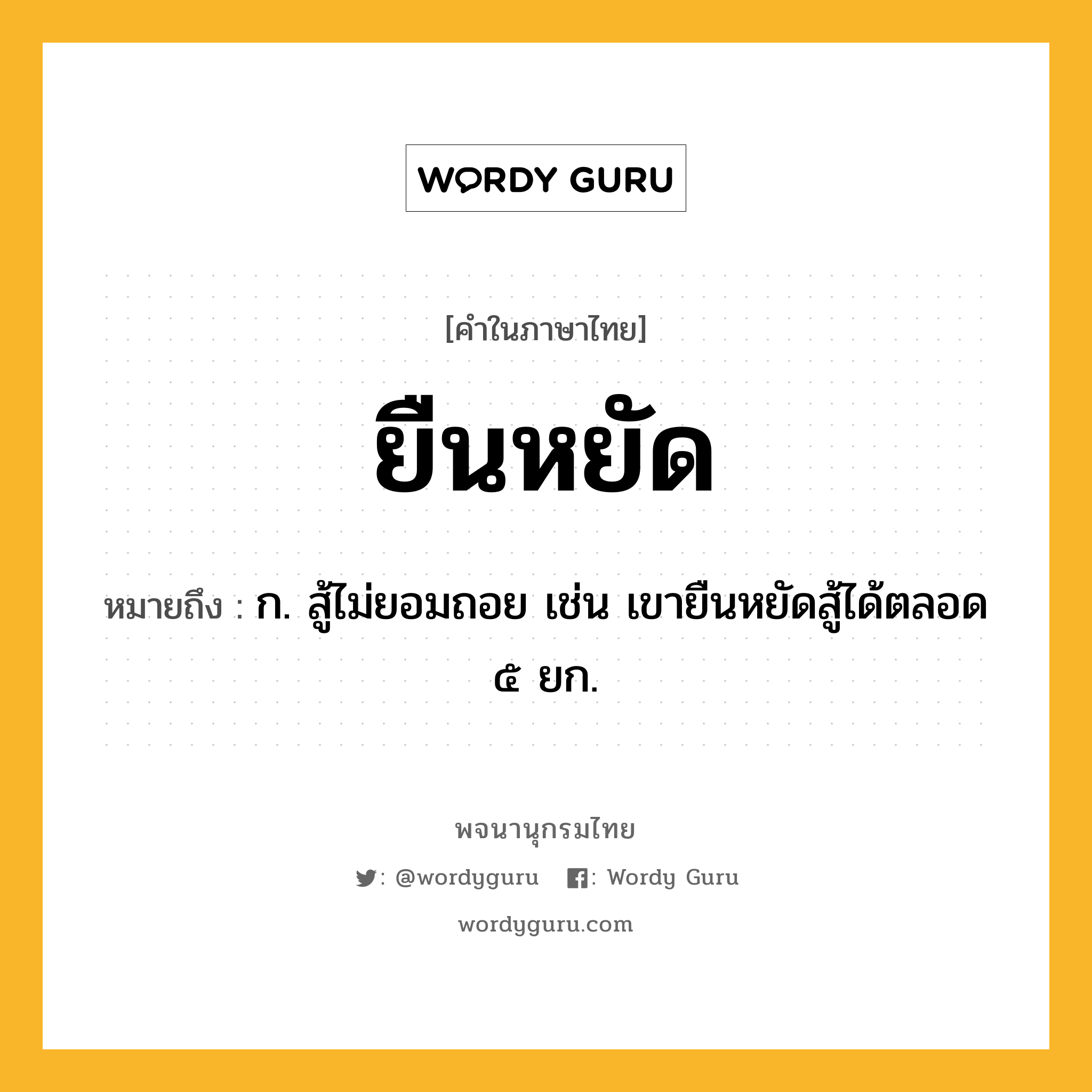 ยืนหยัด หมายถึงอะไร?, คำในภาษาไทย ยืนหยัด หมายถึง ก. สู้ไม่ยอมถอย เช่น เขายืนหยัดสู้ได้ตลอด ๕ ยก.