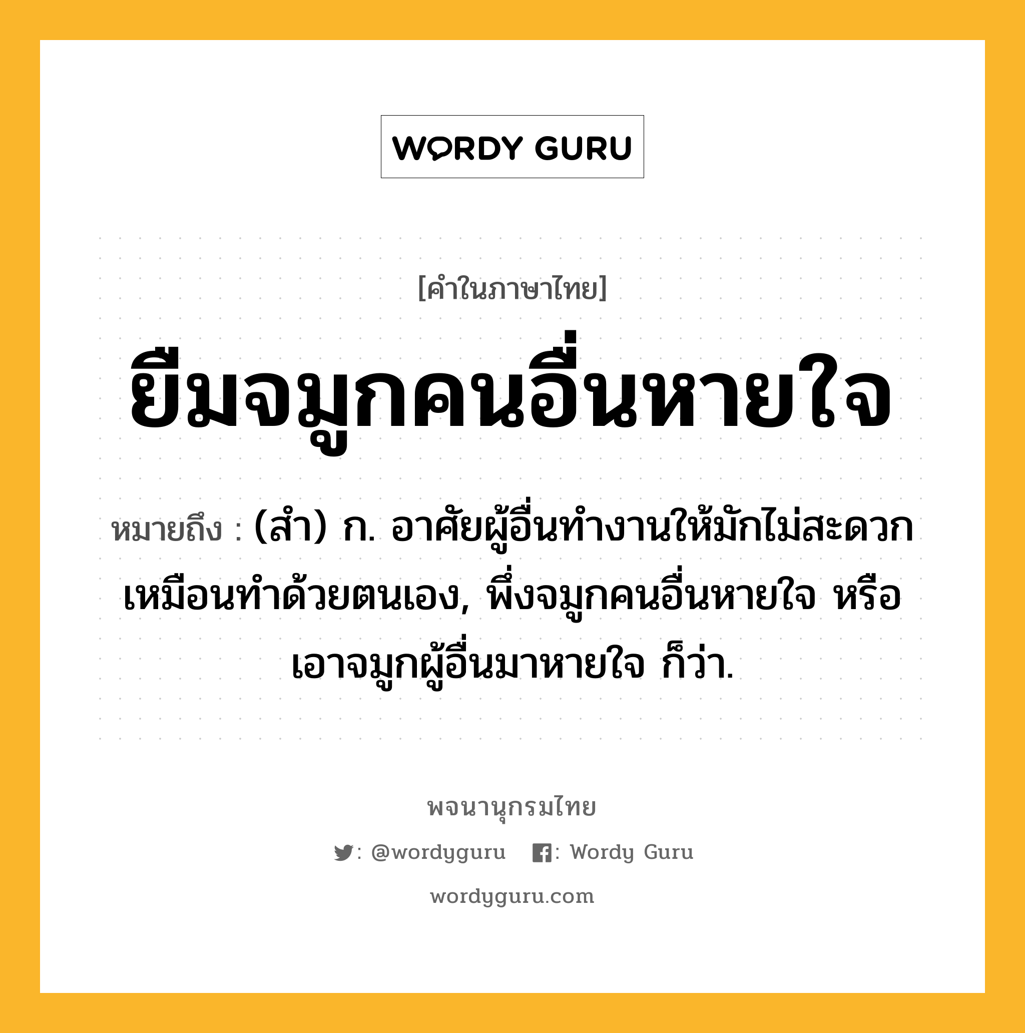 ยืมจมูกคนอื่นหายใจ หมายถึงอะไร?, คำในภาษาไทย ยืมจมูกคนอื่นหายใจ หมายถึง (สํา) ก. อาศัยผู้อื่นทำงานให้มักไม่สะดวกเหมือนทำด้วยตนเอง, พึ่งจมูกคนอื่นหายใจ หรือ เอาจมูกผู้อื่นมาหายใจ ก็ว่า.