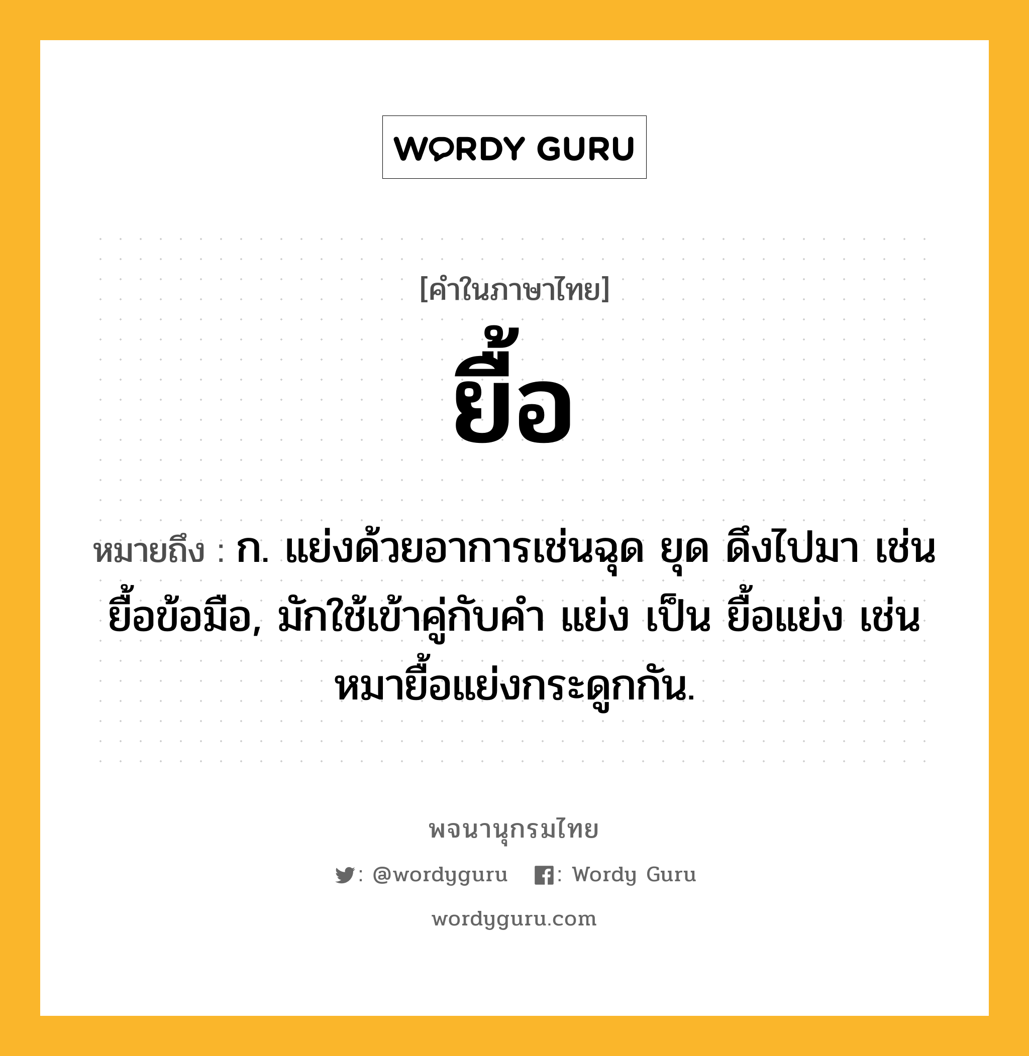 ยื้อ หมายถึงอะไร?, คำในภาษาไทย ยื้อ หมายถึง ก. แย่งด้วยอาการเช่นฉุด ยุด ดึงไปมา เช่น ยื้อข้อมือ, มักใช้เข้าคู่กับคํา แย่ง เป็น ยื้อแย่ง เช่น หมายื้อแย่งกระดูกกัน.