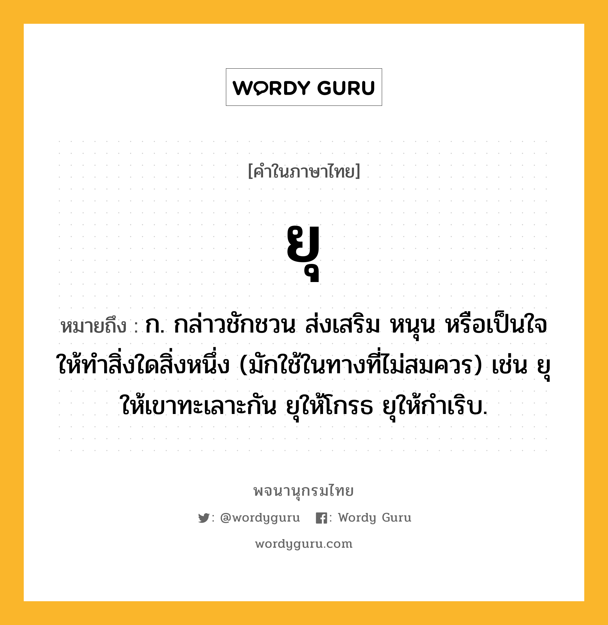 ยุ หมายถึงอะไร?, คำในภาษาไทย ยุ หมายถึง ก. กล่าวชักชวน ส่งเสริม หนุน หรือเป็นใจให้ทำสิ่งใดสิ่งหนึ่ง (มักใช้ในทางที่ไม่สมควร) เช่น ยุให้เขาทะเลาะกัน ยุให้โกรธ ยุให้กําเริบ.