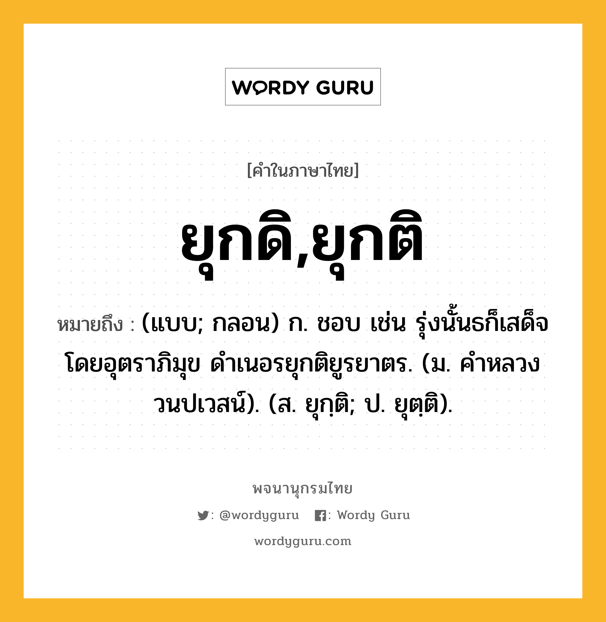 ยุกดิ,ยุกติ หมายถึงอะไร?, คำในภาษาไทย ยุกดิ,ยุกติ หมายถึง (แบบ; กลอน) ก. ชอบ เช่น รุ่งนั้นธก็เสด็จโดยอุตราภิมุข ดําเนอรยุกติยูรยาตร. (ม. คําหลวง วนปเวสน์). (ส. ยุกฺติ; ป. ยุตฺติ).