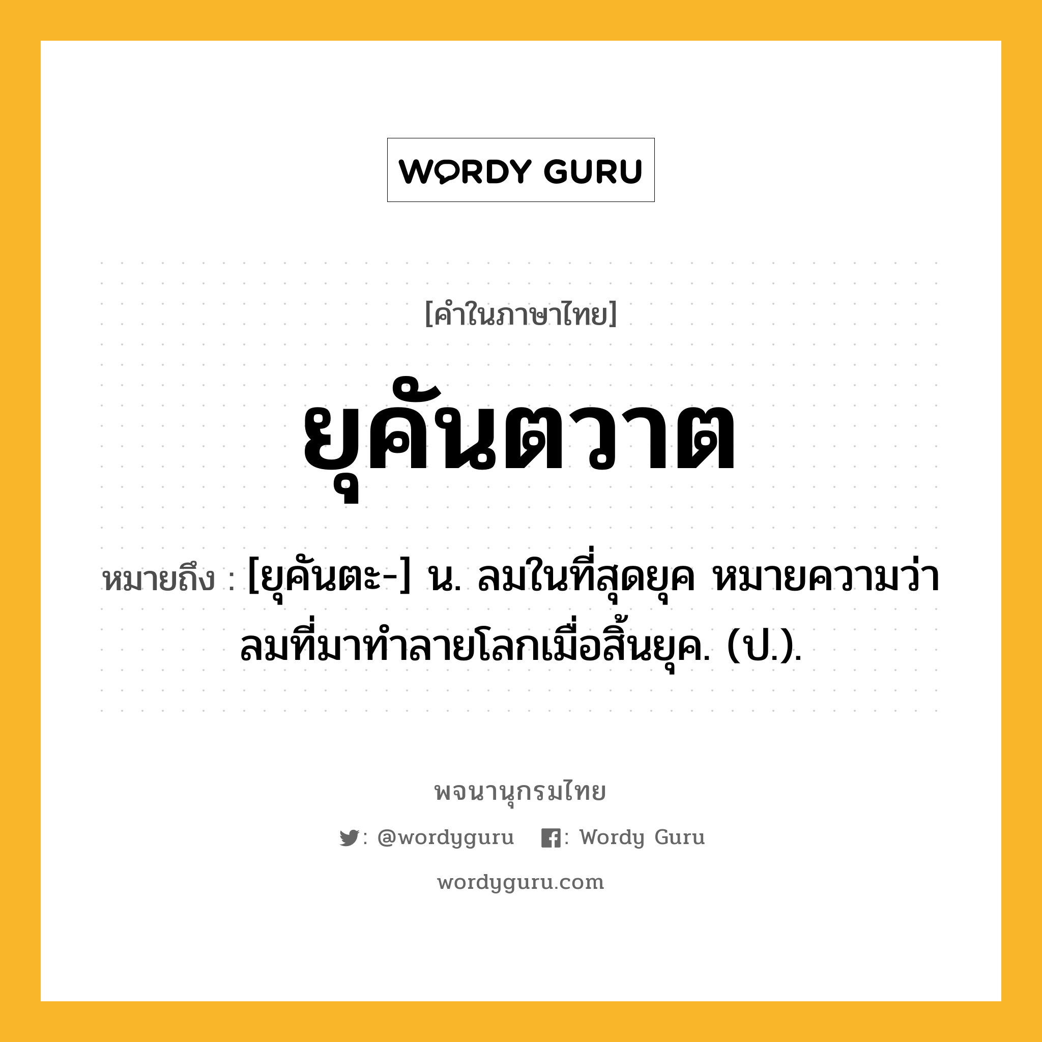 ยุคันตวาต หมายถึงอะไร?, คำในภาษาไทย ยุคันตวาต หมายถึง [ยุคันตะ-] น. ลมในที่สุดยุค หมายความว่า ลมที่มาทําลายโลกเมื่อสิ้นยุค. (ป.).