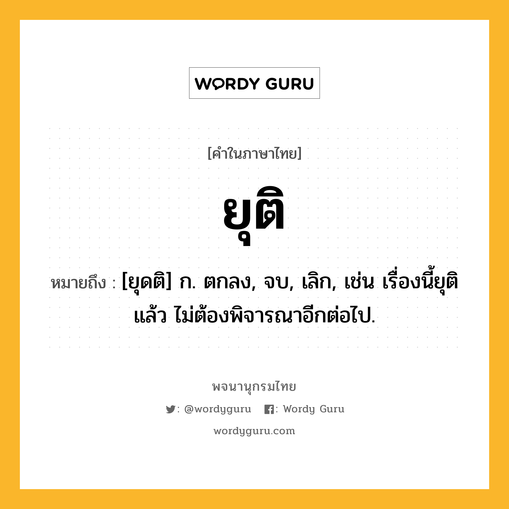 ยุติ หมายถึงอะไร?, คำในภาษาไทย ยุติ หมายถึง [ยุดติ] ก. ตกลง, จบ, เลิก, เช่น เรื่องนี้ยุติแล้ว ไม่ต้องพิจารณาอีกต่อไป.