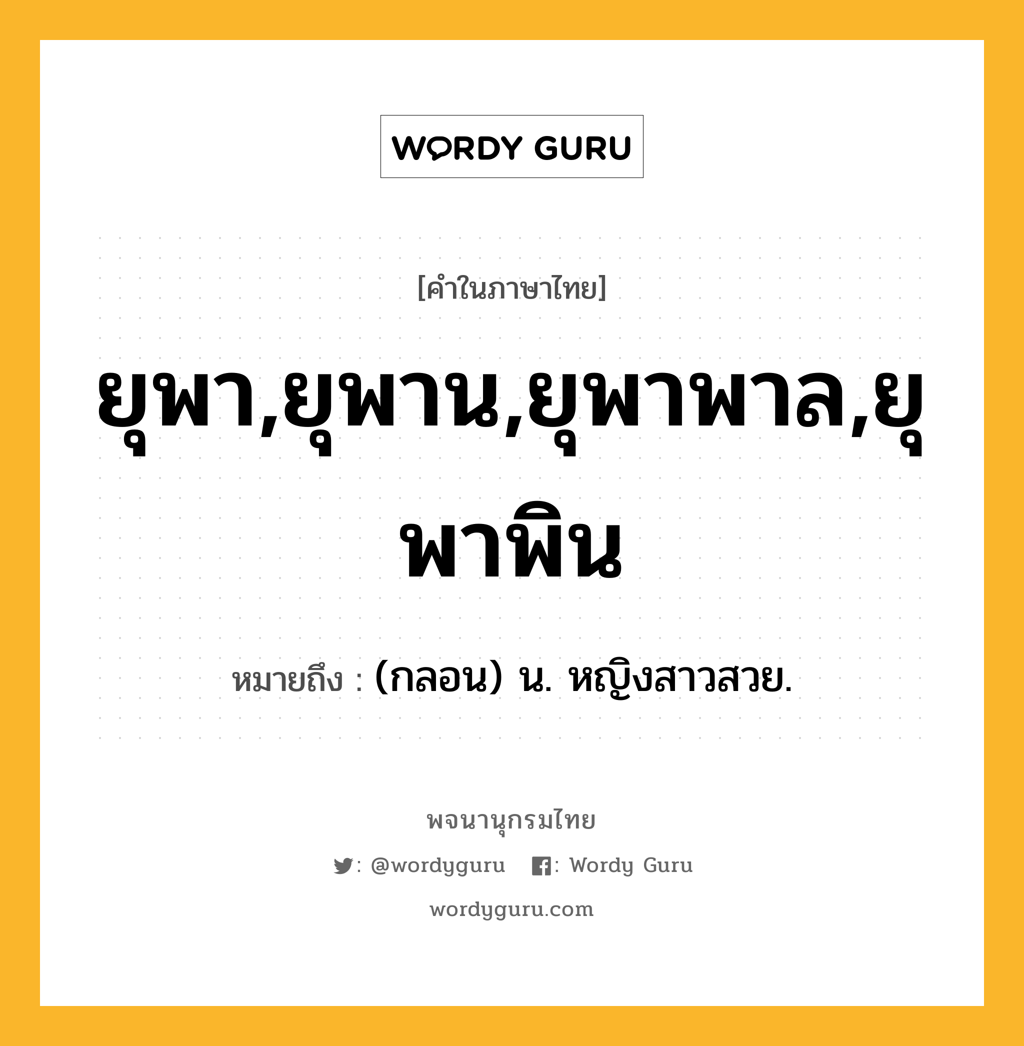 ยุพา,ยุพาน,ยุพาพาล,ยุพาพิน หมายถึงอะไร?, คำในภาษาไทย ยุพา,ยุพาน,ยุพาพาล,ยุพาพิน หมายถึง (กลอน) น. หญิงสาวสวย.