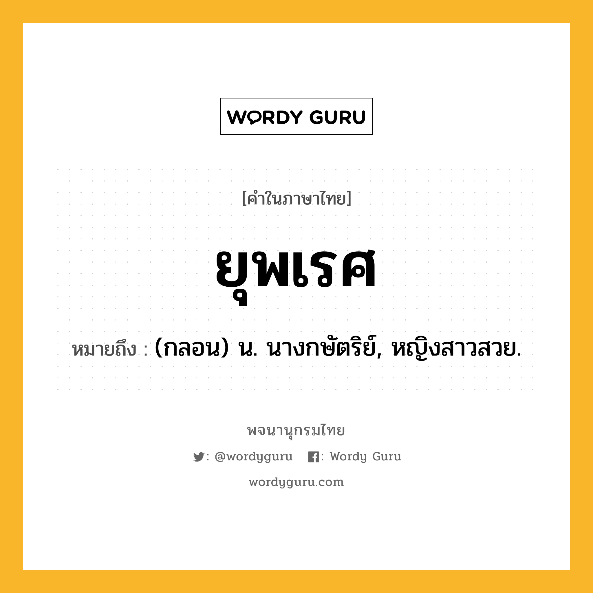 ยุพเรศ หมายถึงอะไร?, คำในภาษาไทย ยุพเรศ หมายถึง (กลอน) น. นางกษัตริย์, หญิงสาวสวย.