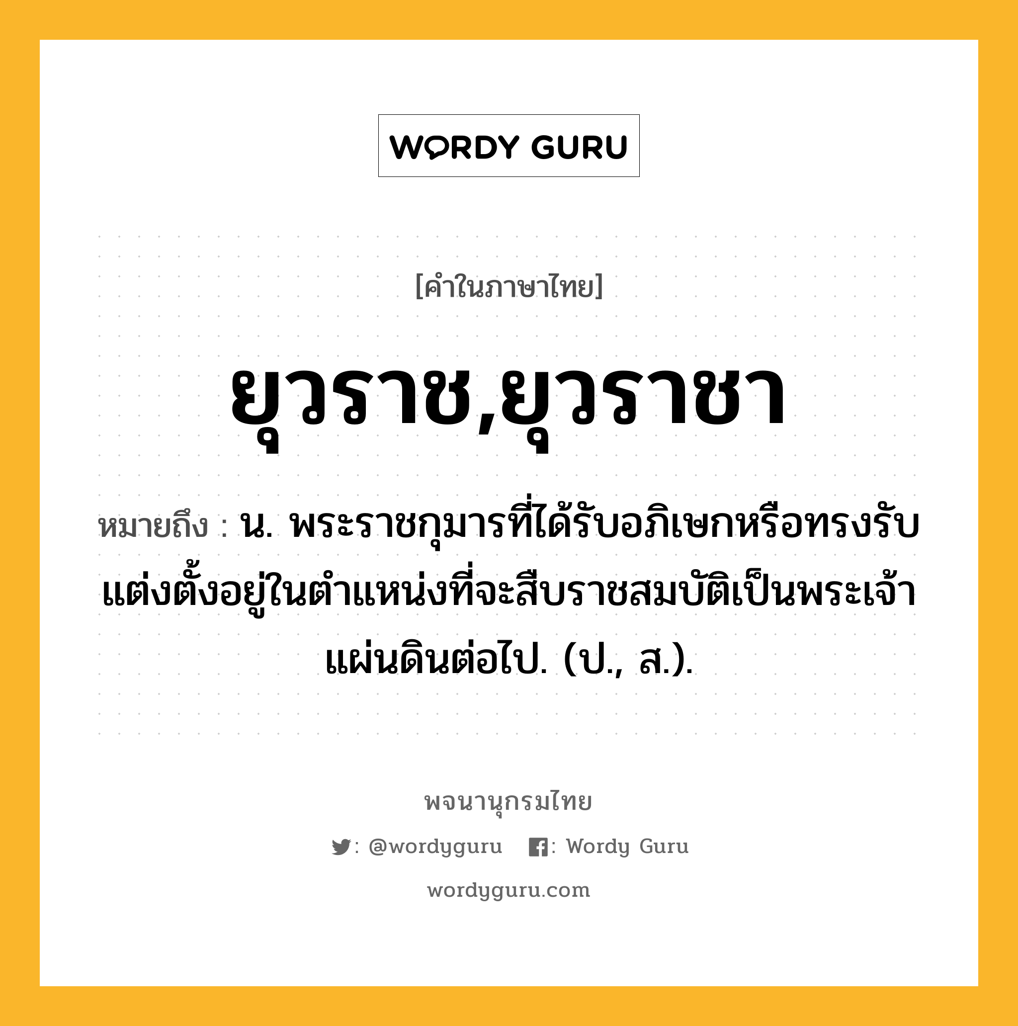 ยุวราช,ยุวราชา หมายถึงอะไร?, คำในภาษาไทย ยุวราช,ยุวราชา หมายถึง น. พระราชกุมารที่ได้รับอภิเษกหรือทรงรับแต่งตั้งอยู่ในตําแหน่งที่จะสืบราชสมบัติเป็นพระเจ้าแผ่นดินต่อไป. (ป., ส.).